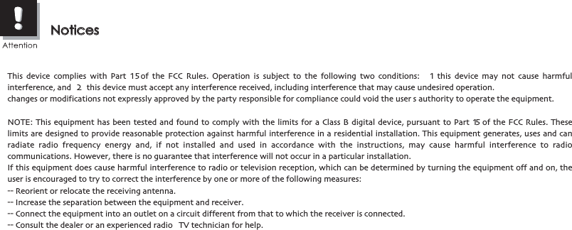 This device complies with Part 15 of the FCC Rules. Operation is subject to the following two conditions:   1   this device may not cause harmful interference, and   2  this device must accept any interference received, including interference that may cause undesired operation.changes or modifications not expressly approved by the party responsible for compliance could void the user s authority to operate the equipment.NOTE: This equipment has been tested and found to comply with the limits for a Class B digital device, pursuant to Part 15 of the FCC Rules. These limits are designed to provide reasonable protection against harmful interference in a residential installation. This equipment generates, uses and can radiate radio frequency energy and, if not installed and used in accordance with the instructions, may cause harmful interference to radio communications. However, there is no guarantee that interference will not occur in a particular installation.If this equipment does cause harmful interference to radio or television reception, which can be determined by turning the equipment off and on, the user is encouraged to try to correct the interference by one or more of the following measures:-- Reorient or relocate the receiving antenna.-- Increase the separation between the equipment and receiver.-- Connect the equipment into an outlet on a circuit different from that to which the receiver is connected.-- Consult the dealer or an experienced radio  TV technician for help.RF Exposure Statement FCC RF warning statement: The device has been evaluated to meet general RF exposure requirement. The device can be used in portable exposure condition without restriction.NoticesNotices