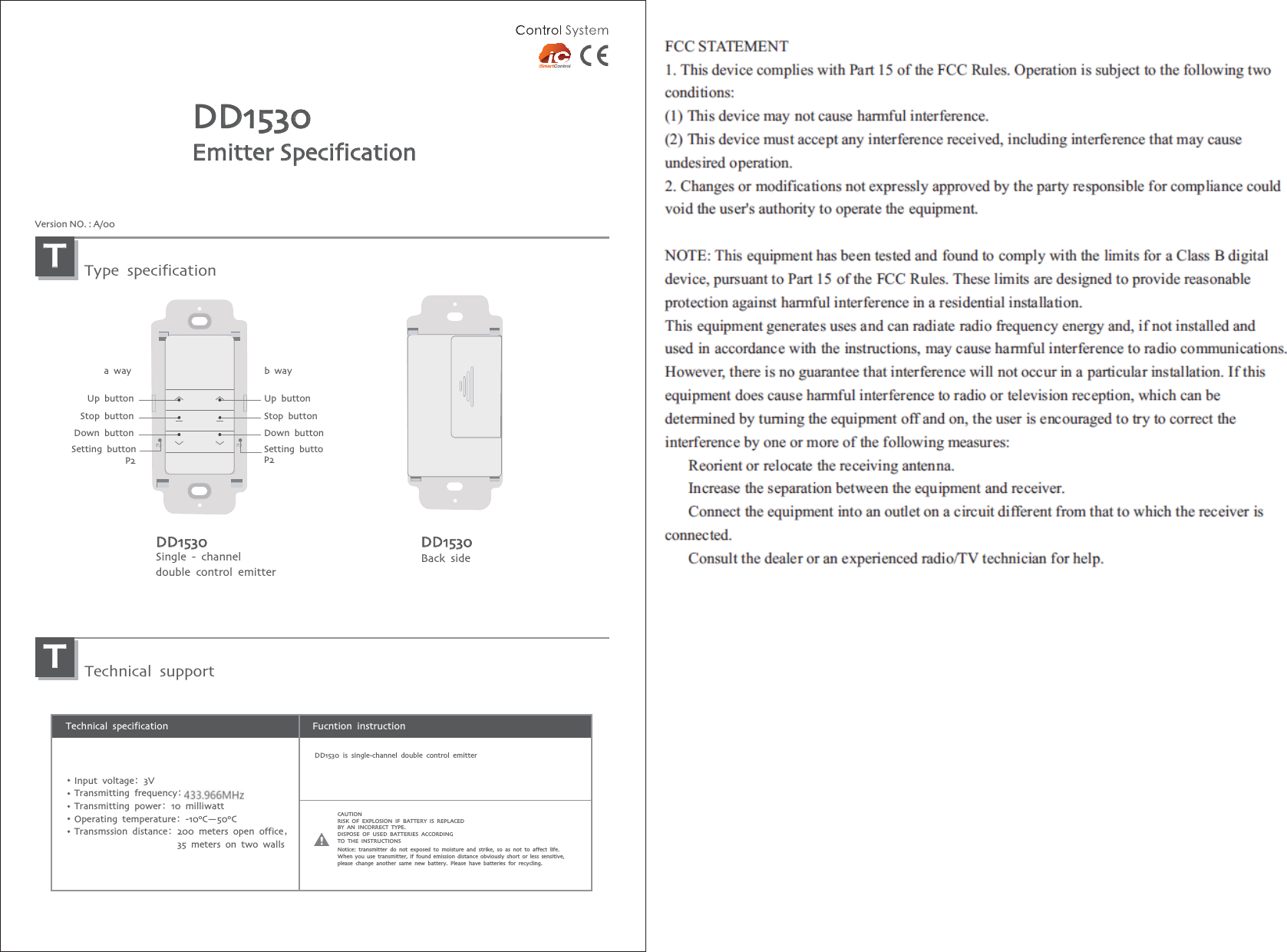 Fucntion instructionTechnical specificationInput voltageᱶ3VTransmitting frequencyᱶ433MHzTransmitting powerᱶ10 milliwattOperating temperatureᱶ-100C—500CTransmssion distanceᱶ200 meters open officeᱨ                      35 meters on two wallsDD1530 is single-channel double control emitterNotice: transmitter do not exposed to moisture and strike, so as not to affect life.When you use transmitter, if found emission distance obviously short or less sensitive, please change another same new battery. Please have batteries for recycling.CAUTIONRISK OF EXPLOSION IF BATTERY IS REPLACEDBY AN INCORRECT TYPE.DISPOSE OF USED BATTERIES ACCORDINGTO THE INSTRUCTIONSDD1530Back sideDD1530Single - channel double control emitterDD1530EmitterSpecificationVersion NO. : A/00Type specificationTTechnical supportTUp buttonStop buttonDown buttonSetting button           P2Up buttonStop buttonDown buttonSetting buttoa way b wayP2