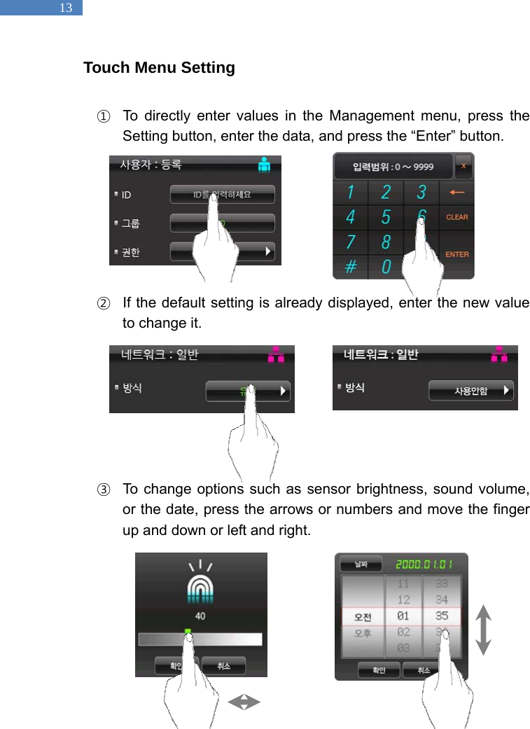   13 Touch Menu Setting  ①  To directly enter values in the Management menu, press the Setting button, enter the data, and press the &ldquo;Enter&rdquo; button.        ②  If the default setting is already displayed, enter the new value to change it.        ③  To change options such as sensor brightness, sound volume, or the date, press the arrows or numbers and move the finger up and down or left and right.     