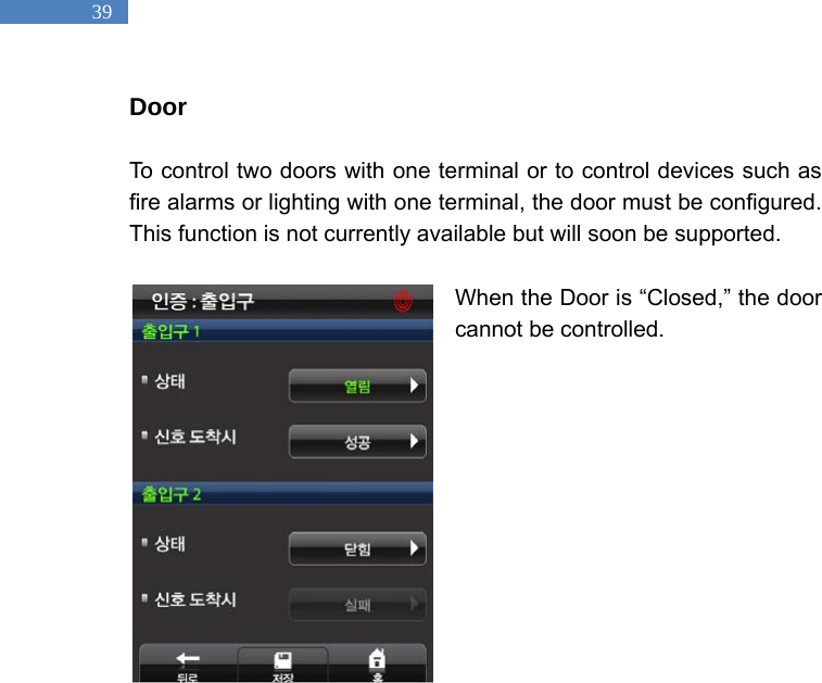   39 Door   To control two doors with one terminal or to control devices such as fire alarms or lighting with one terminal, the door must be configured. This function is not currently available but will soon be supported.    When the Door is &ldquo;Closed,&rdquo; the door cannot be controlled.                
