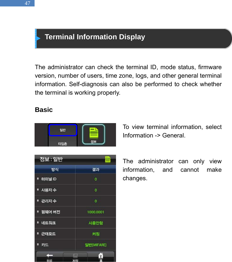   47  Terminal Information Display   The administrator can check the terminal ID, mode status, firmware version, number of users, time zone, logs, and other general terminal information. Self-diagnosis can also be performed to check whether the terminal is working properly.    Basic  To view terminal information, select Information -> General.     The administrator can only view information, and cannot make changes.              