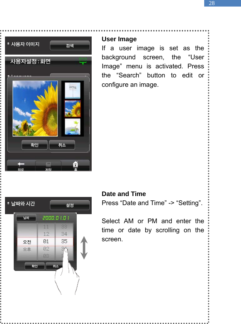   28  User Image If a user image is set as the background screen, the &ldquo;User Image&rdquo; menu is activated. Press the &ldquo;Search&rdquo; button to edit or configure an image.              Date and Time Press &ldquo;Date and Time&rdquo; -> &ldquo;Setting&rdquo;.    Select AM or PM and enter the time or date by scrolling on the screen.        