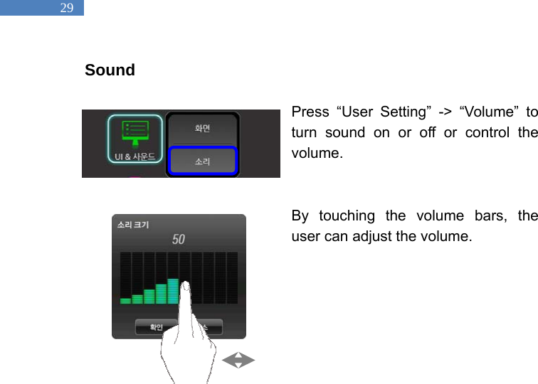   29 Sound  Press &ldquo;User Setting&rdquo; -> &ldquo;Volume&rdquo; to turn sound on or off or control the volume.    By touching the volume bars, the user can adjust the volume.           