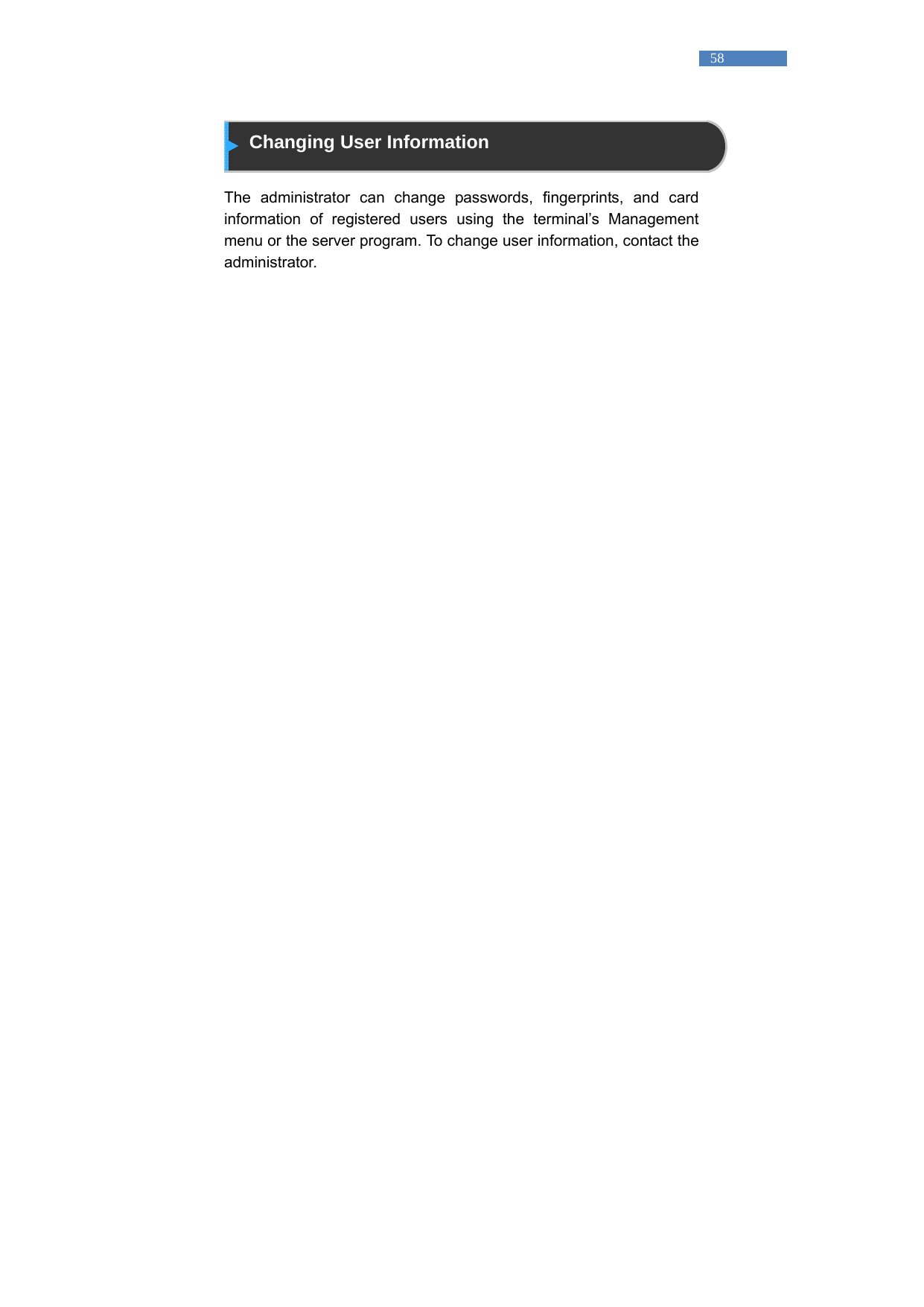   58  Changing User Information  The administrator can change passwords, fingerprints, and card information of registered users using the terminal&rsquo;s Management menu or the server program. To change user information, contact the administrator.    