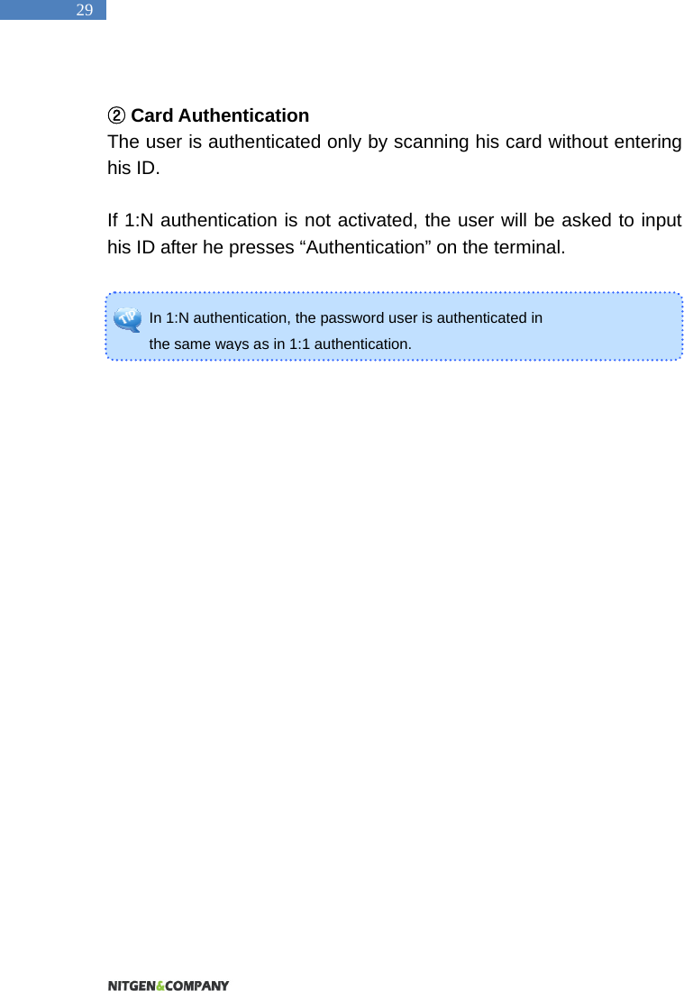   29 In 1:N authentication, the password user is authenticated in   the same ways as in 1:1 authentication.   ②Card Authentication The user is authenticated only by scanning his card without entering his ID.    If 1:N authentication is not activated, the user will be asked to input his ID after he presses &ldquo;Authentication&rdquo; on the terminal.     