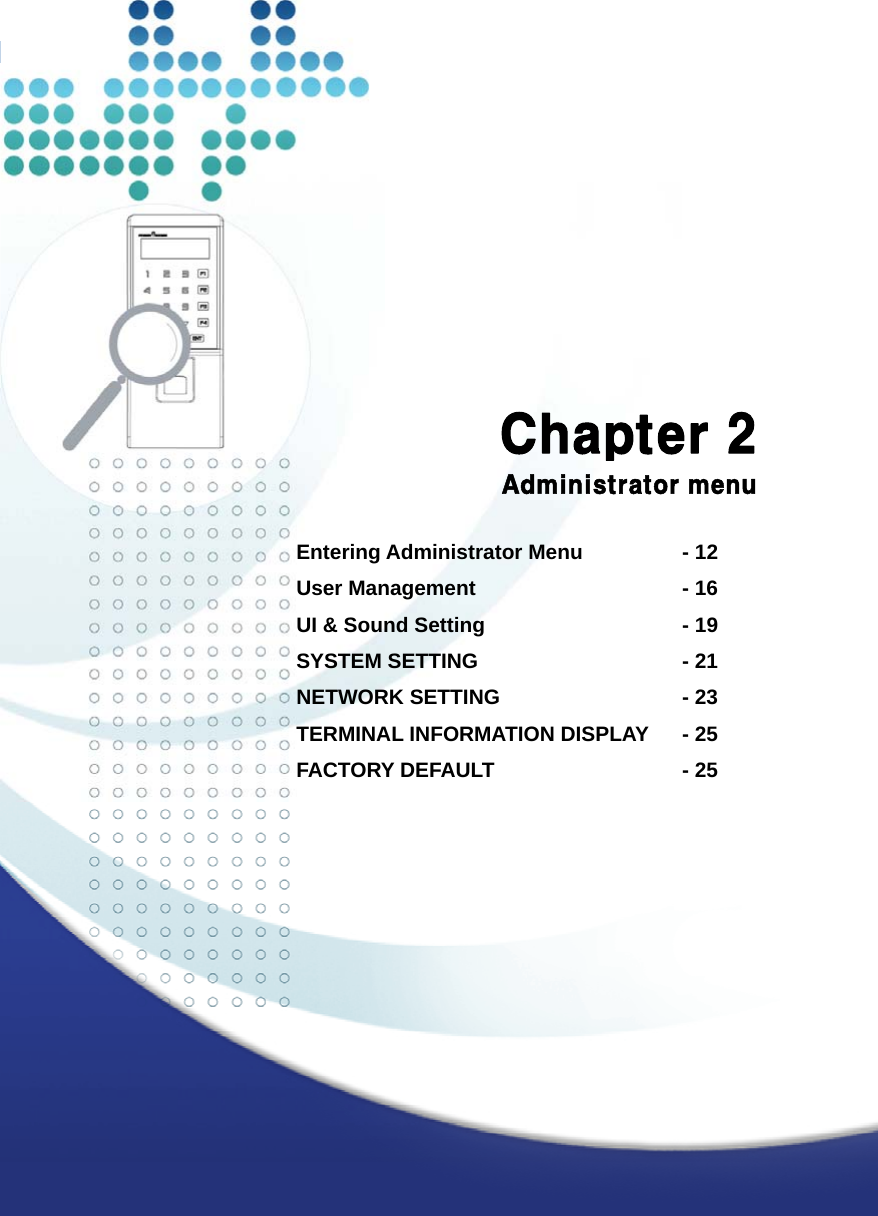   11              Chapter 2 Administrator menu  Entering Administrator Menu        - 12 User Management                  - 16 UI &amp; Sound Setting                 - 19 SYSTEM SETTING       - 21 NETWORK SETTING       - 23 TERMINAL INFORMATION DISPLAY    - 25 FACTORY DEFAULT       - 25   
