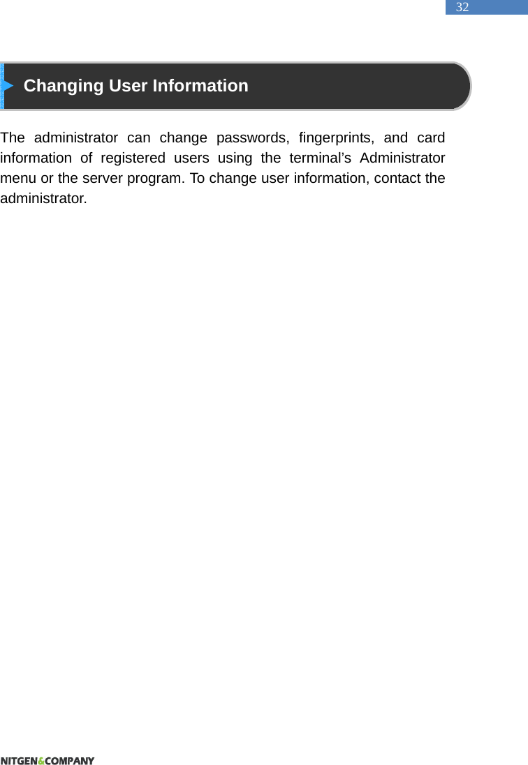   32  Changing User Information  The administrator can change passwords, fingerprints, and card information of registered users using the terminal&rsquo;s Administrator menu or the server program. To change user information, contact the administrator.    