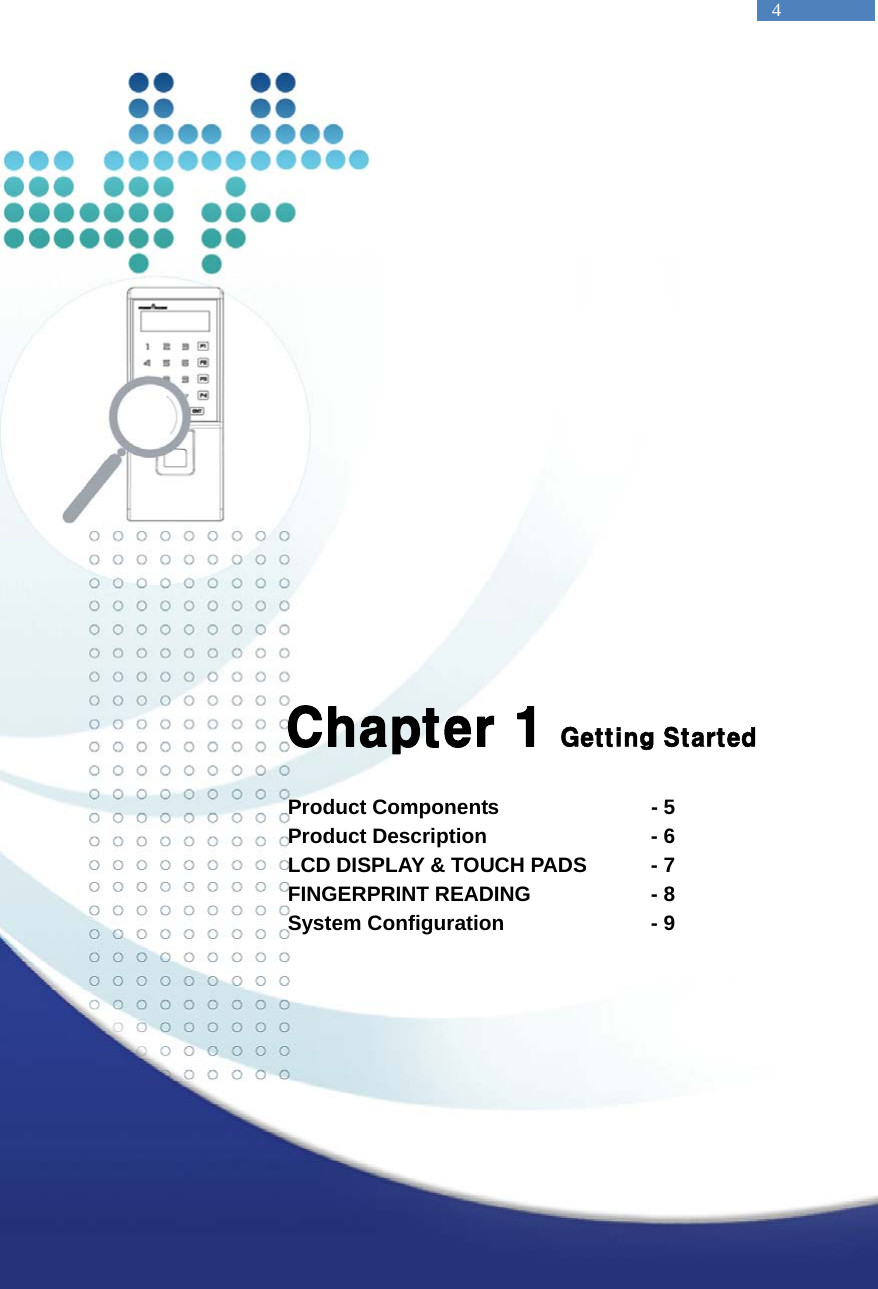   4                Chapter 1 Getting Started  Product Components      - 5 Product Description      - 6 LCD DISPLAY &amp; TOUCH PADS  - 7 FINGERPRINT READING    - 8 System Configuration      - 9     