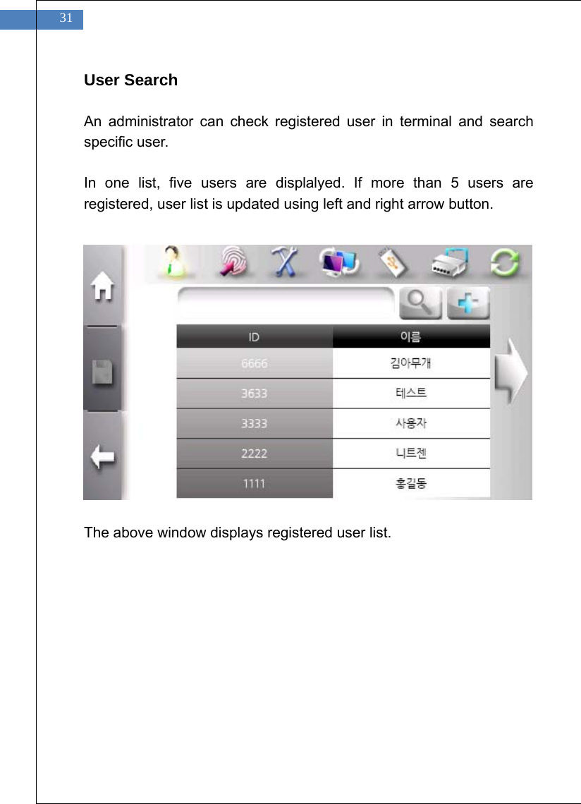    31 User Search  An administrator can check registered user in terminal and search specific user.  In one list, five users are displalyed. If more than 5 users are registered, user list is updated using left and right arrow button.                The above window displays registered user list.  
