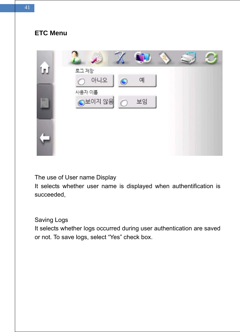    41 ETC Menu                   The use of User name Display It selects whether user name is displayed when authentification is succeeded,    Saving Logs   It selects whether logs occurred during user authentication are saved or not. To save logs, select &ldquo;Yes&rdquo; check box.   