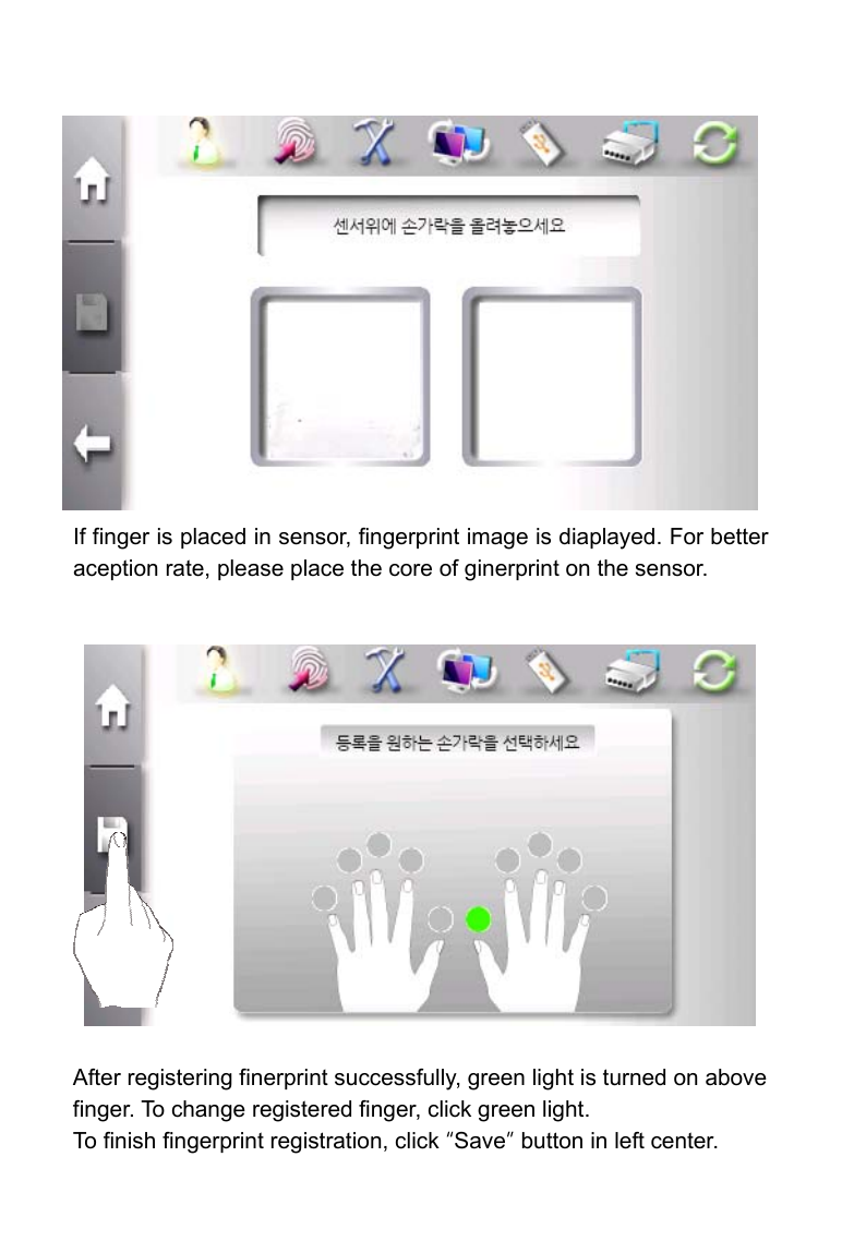                  If finger is placed in sensor, fingerprint image is diaplayed. For better aception rate, please place the core of ginerprint on the sensor.                After registering finerprint successfully, green light is turned on above finger. To change registered finger, click green light.   To finish fingerprint registration, click &ldquo;Save&rdquo; button in left center. 