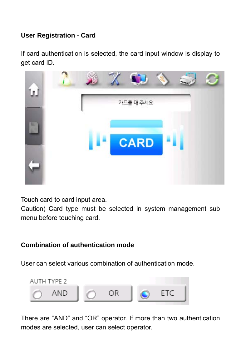     User Registration - Card  If card authentication is selected, the card input window is display to get card ID.               Touch card to card input area. Caution) Card type must be selected in system management sub menu before touching card.   Combination of authentication mode  User can select various combination of authentication mode.      There are &ldquo;AND&rdquo; and &ldquo;OR&rdquo; operator. If more than two authentication modes are selected, user can select operator. 