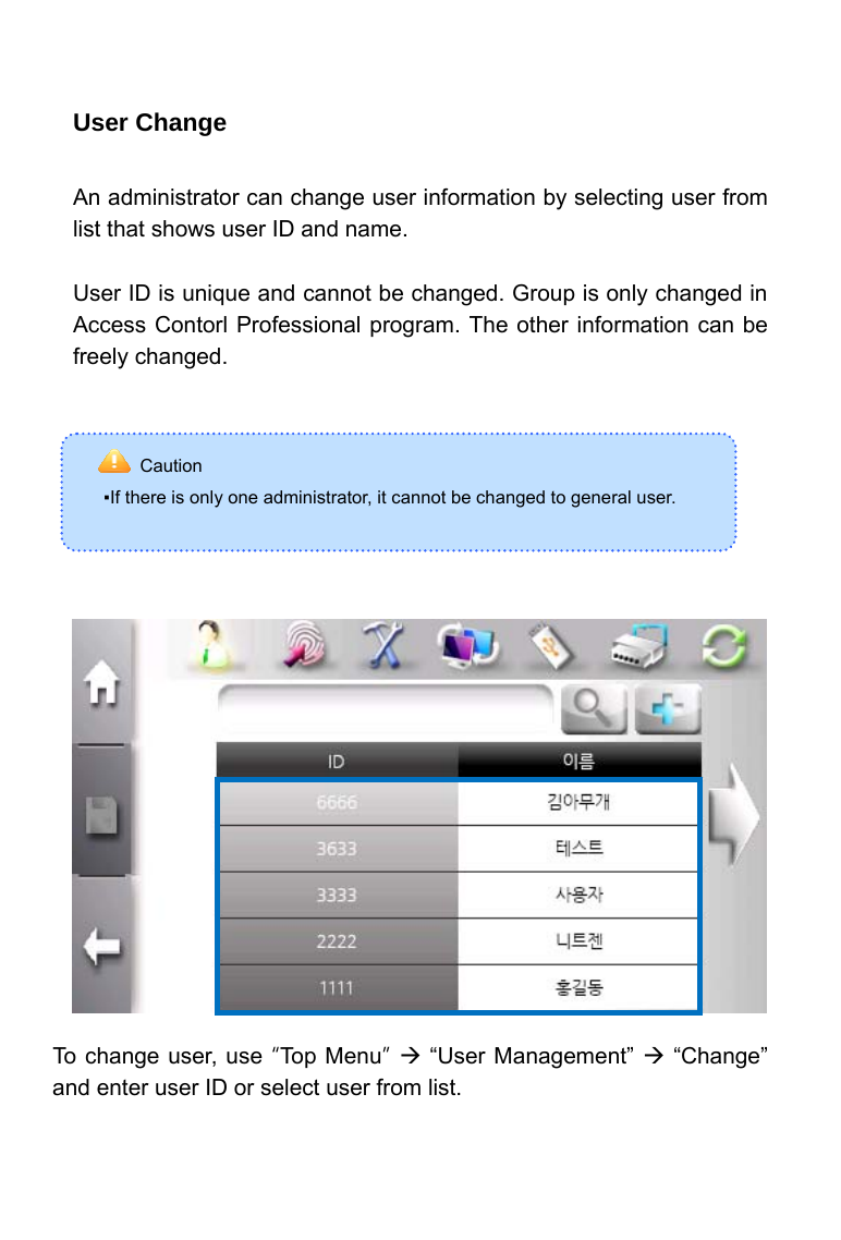     User Change  An administrator can change user information by selecting user from list that shows user ID and name.    User ID is unique and cannot be changed. Group is only changed in Access Contorl Professional program. The other information can be freely changed.                      To change user, use &ldquo;Top Menu&rdquo; &AElig; &ldquo;User Management&rdquo; &AElig; &ldquo;Change&rdquo; and enter user ID or select user from list. Caution ▪If there is only one administrator, it cannot be changed to general user.  
