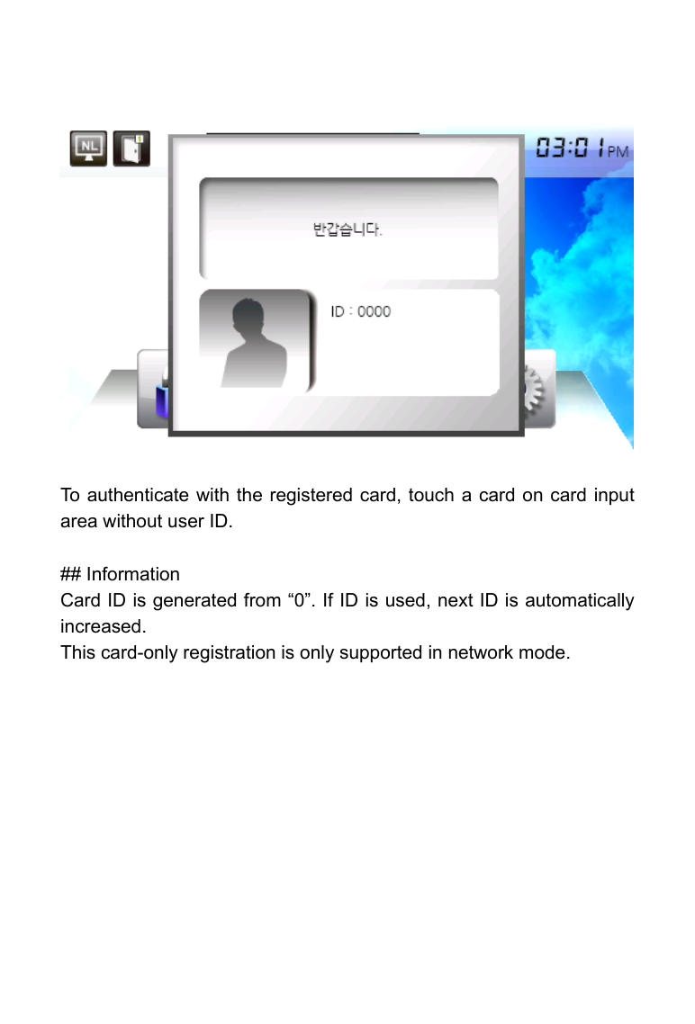                    To authenticate with the registered card, touch a card on card input area without user ID.  ## Information Card ID is generated from &ldquo;0&rdquo;. If ID is used, next ID is automatically increased. This card-only registration is only supported in network mode.     