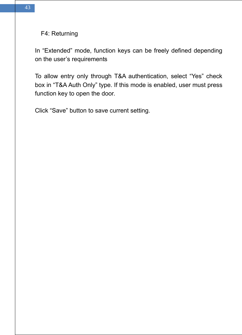    43 F4: Returning  In &ldquo;Extended&rdquo; mode, function keys can be freely defined depending on the user&rsquo;s requirements  To allow entry only through T&amp;A authentication, select &ldquo;Yes&rdquo; check box in &ldquo;T&amp;A Auth Only&rdquo; type. If this mode is enabled, user must press function key to open the door.  Click &ldquo;Save&rdquo; button to save current setting.   