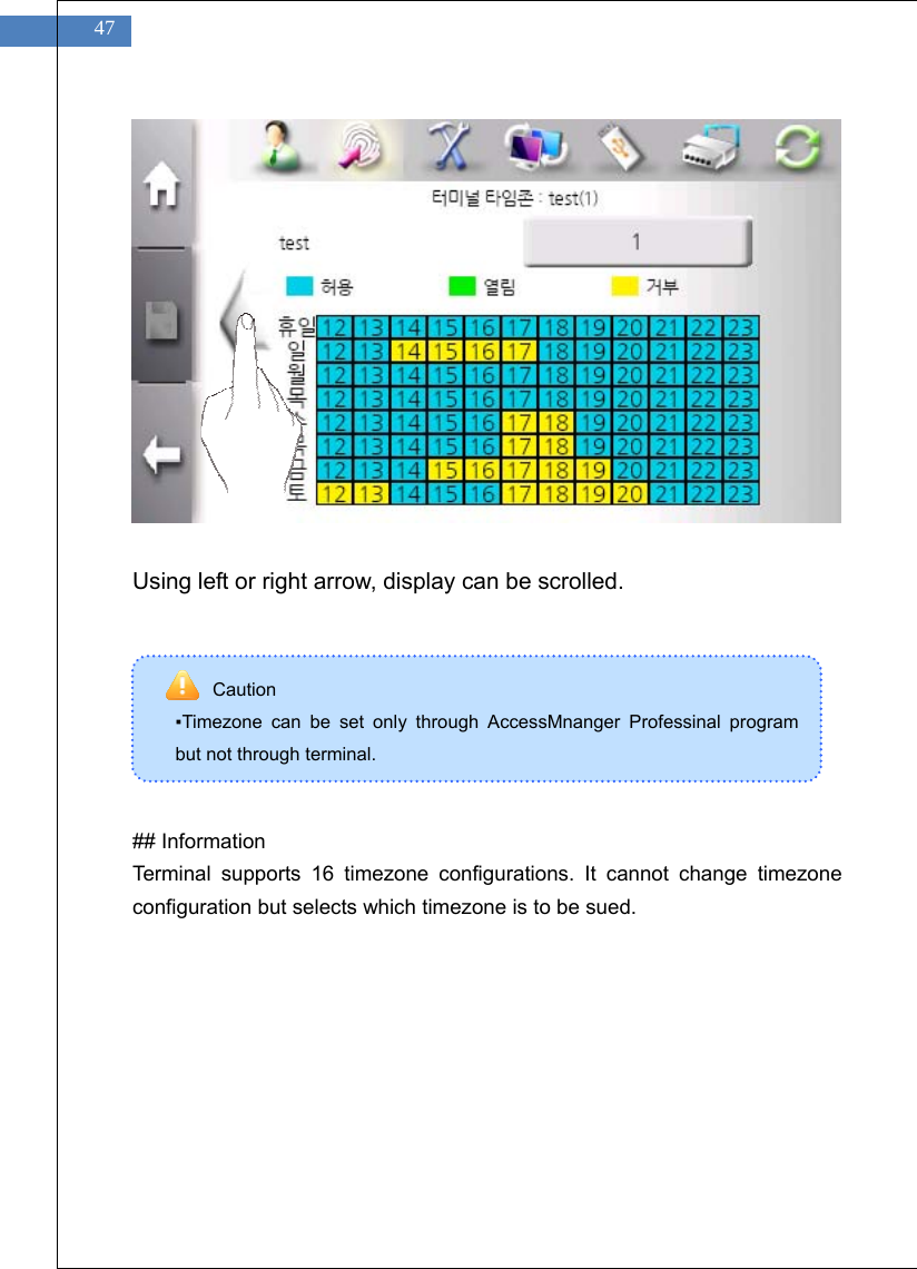    47               Using left or right arrow, display can be scrolled.        ## Information Terminal supports 16 timezone configurations. It cannot change timezone configuration but selects which timezone is to be sued.    Caution ▪Timezone can be set only through AccessMnanger Professinal program but not through terminal.   