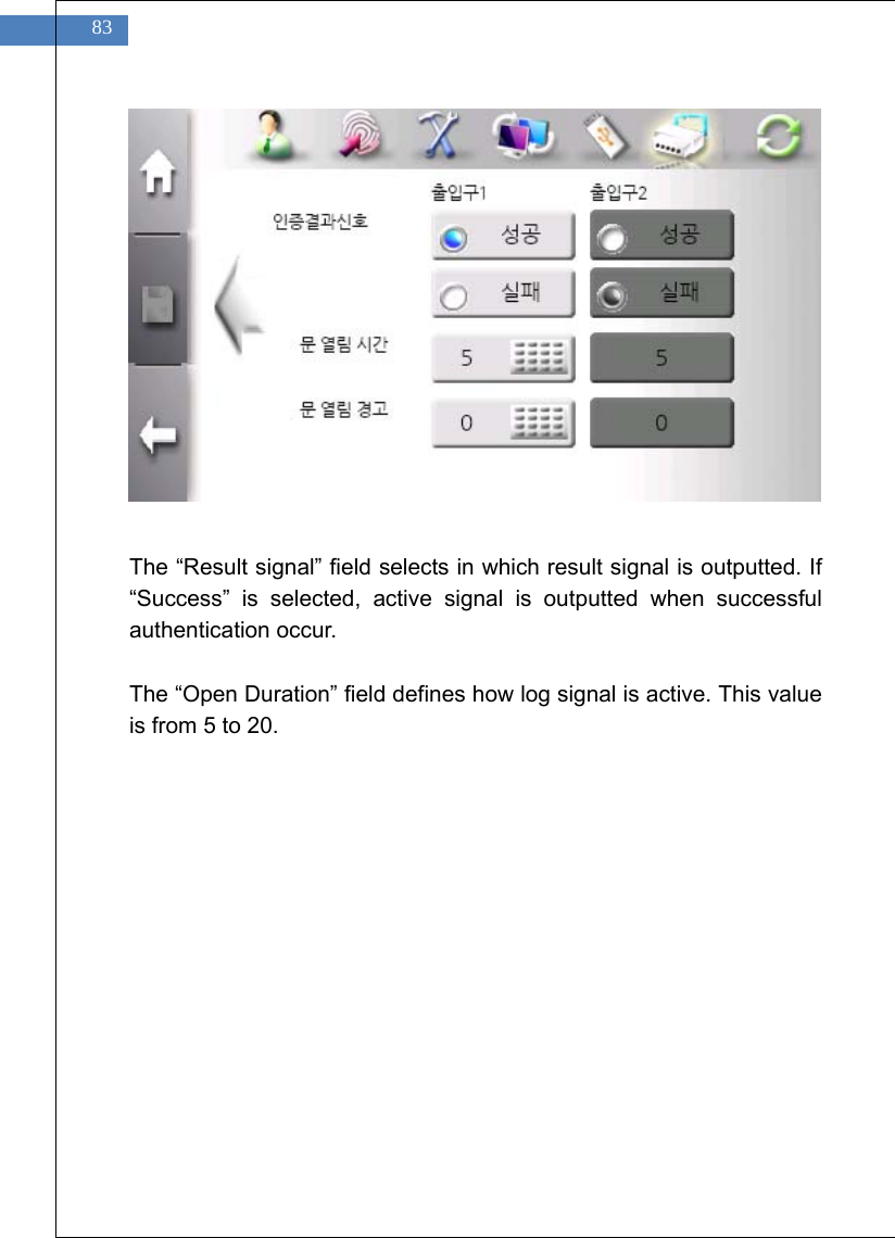    83               The &ldquo;Result signal&rdquo; field selects in which result signal is outputted. If &ldquo;Success&rdquo; is selected, active signal is outputted when successful authentication occur.  The &ldquo;Open Duration&rdquo; field defines how log signal is active. This value is from 5 to 20.    