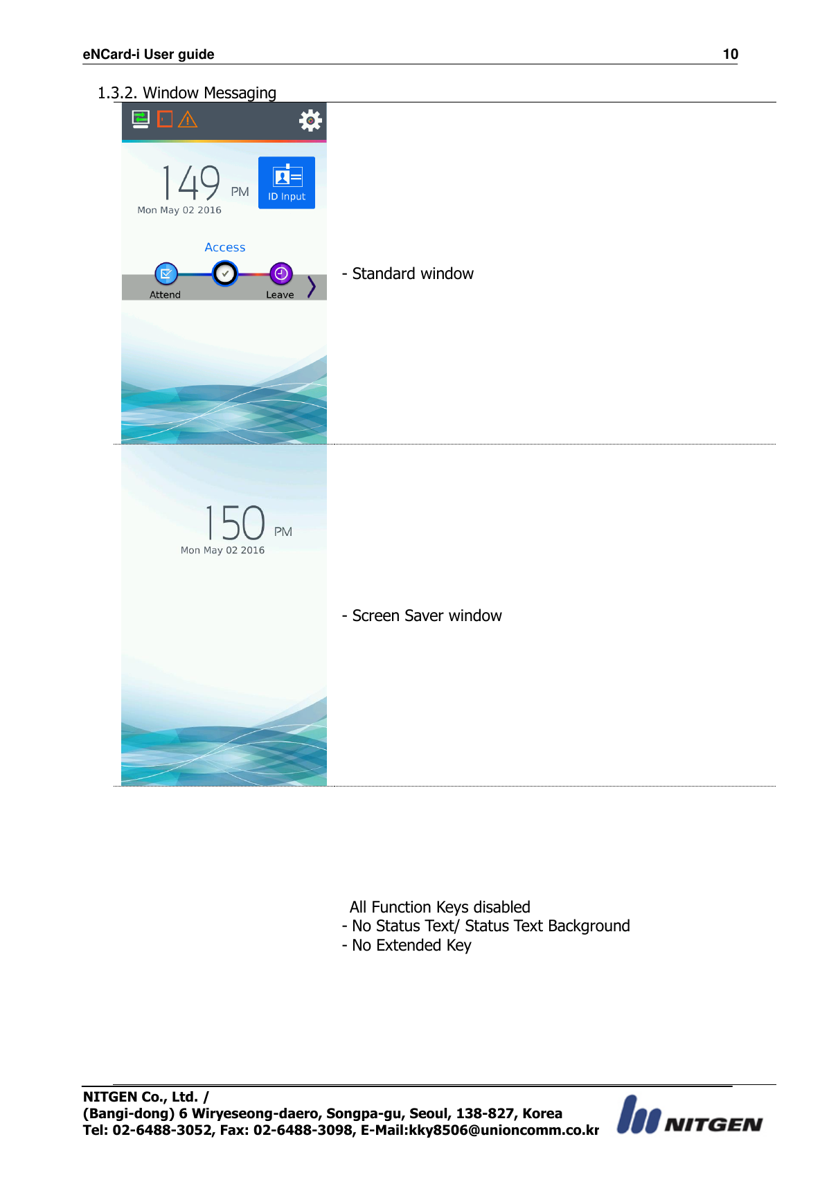 eNCard-i User guide                                                                          10 NITGEN Co., Ltd. /   (Bangi-dong) 6 Wiryeseong-daero, Songpa-gu, Seoul, 138-827, Korea Tel: 02-6488-3052, Fax: 02-6488-3098, E-Mail:kky8506@unioncomm.co.kr 1.3.2. Window Messaging  - Standard window  - Screen Saver window    All Function Keys disabled - No Status Text/ Status Text Background - No Extended Key  