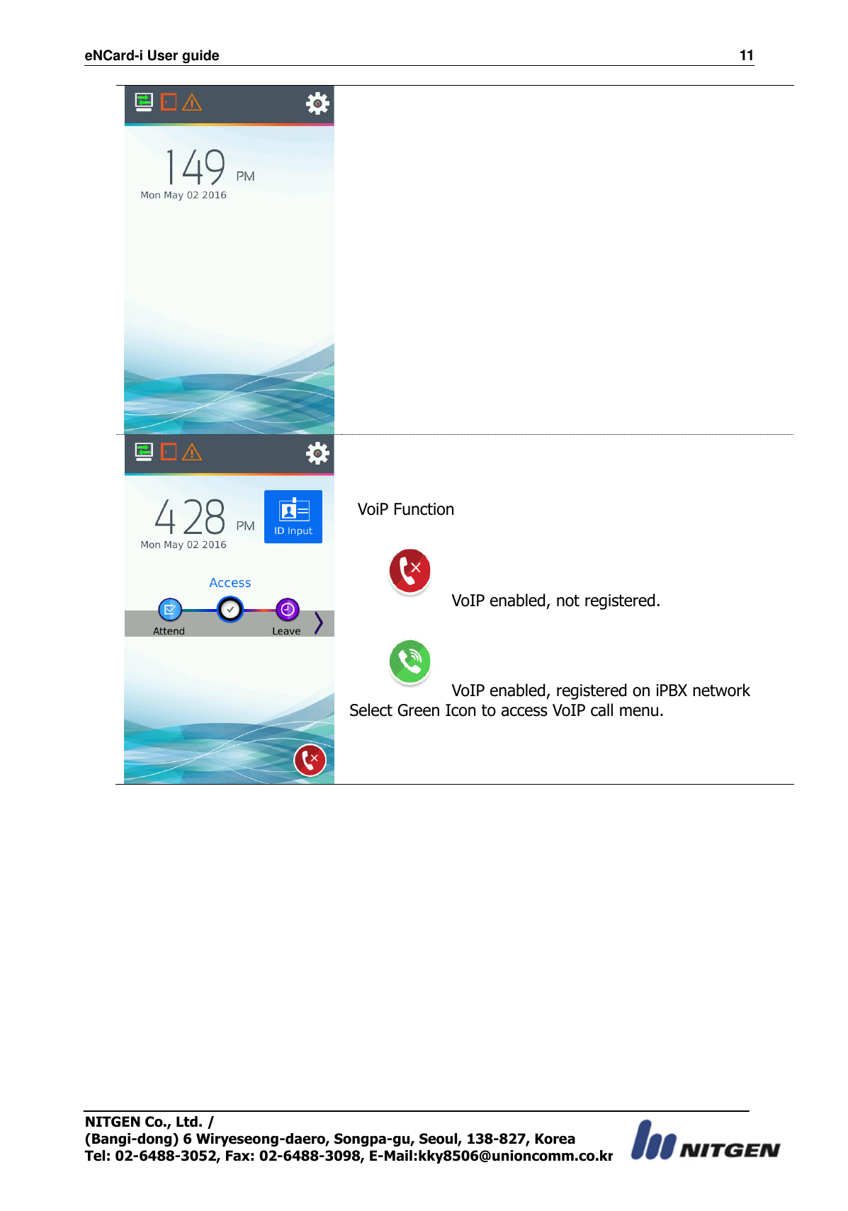 eNCard-i User guide                                                                          11 NITGEN Co., Ltd. /   (Bangi-dong) 6 Wiryeseong-daero, Songpa-gu, Seoul, 138-827, Korea Tel: 02-6488-3052, Fax: 02-6488-3098, E-Mail:kky8506@unioncomm.co.kr     VoiP Function    VoIP enabled, not registered.    VoIP enabled, registered on iPBX network Select Green Icon to access VoIP call menu. 