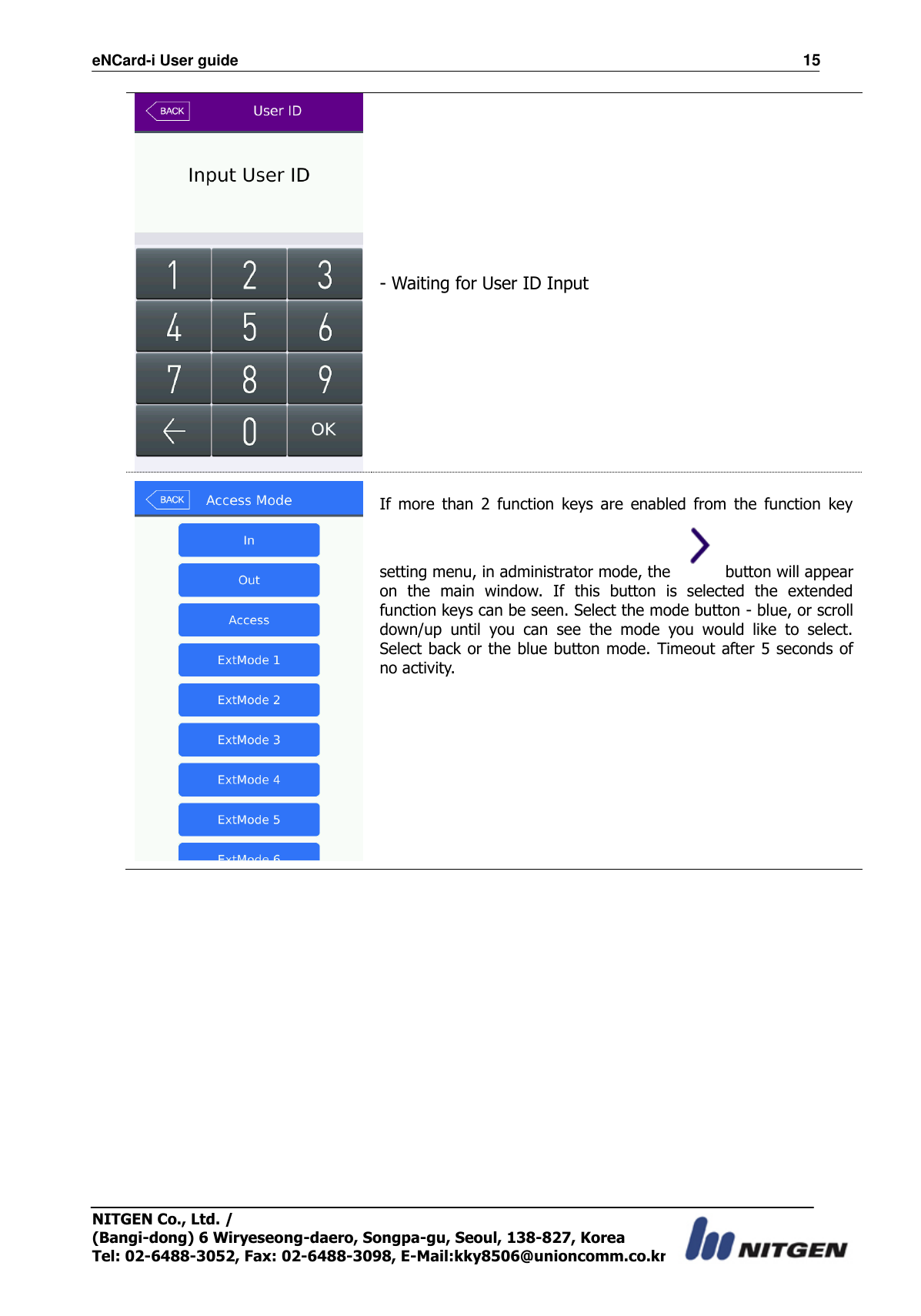 eNCard-i User guide                                                                          15 NITGEN Co., Ltd. /   (Bangi-dong) 6 Wiryeseong-daero, Songpa-gu, Seoul, 138-827, Korea Tel: 02-6488-3052, Fax: 02-6488-3098, E-Mail:kky8506@unioncomm.co.kr  - Waiting for User ID Input   If  more  than  2  function  keys  are  enabled  from  the  function  key setting menu, in administrator mode, the  button will appear on  the  main  window.  If  this  button  is  selected  the  extended function keys can be seen. Select the mode button - blue, or scroll down/up  until  you  can  see  the  mode  you  would  like  to  select. Select back or the blue button mode.  Timeout after 5 seconds of no activity.          