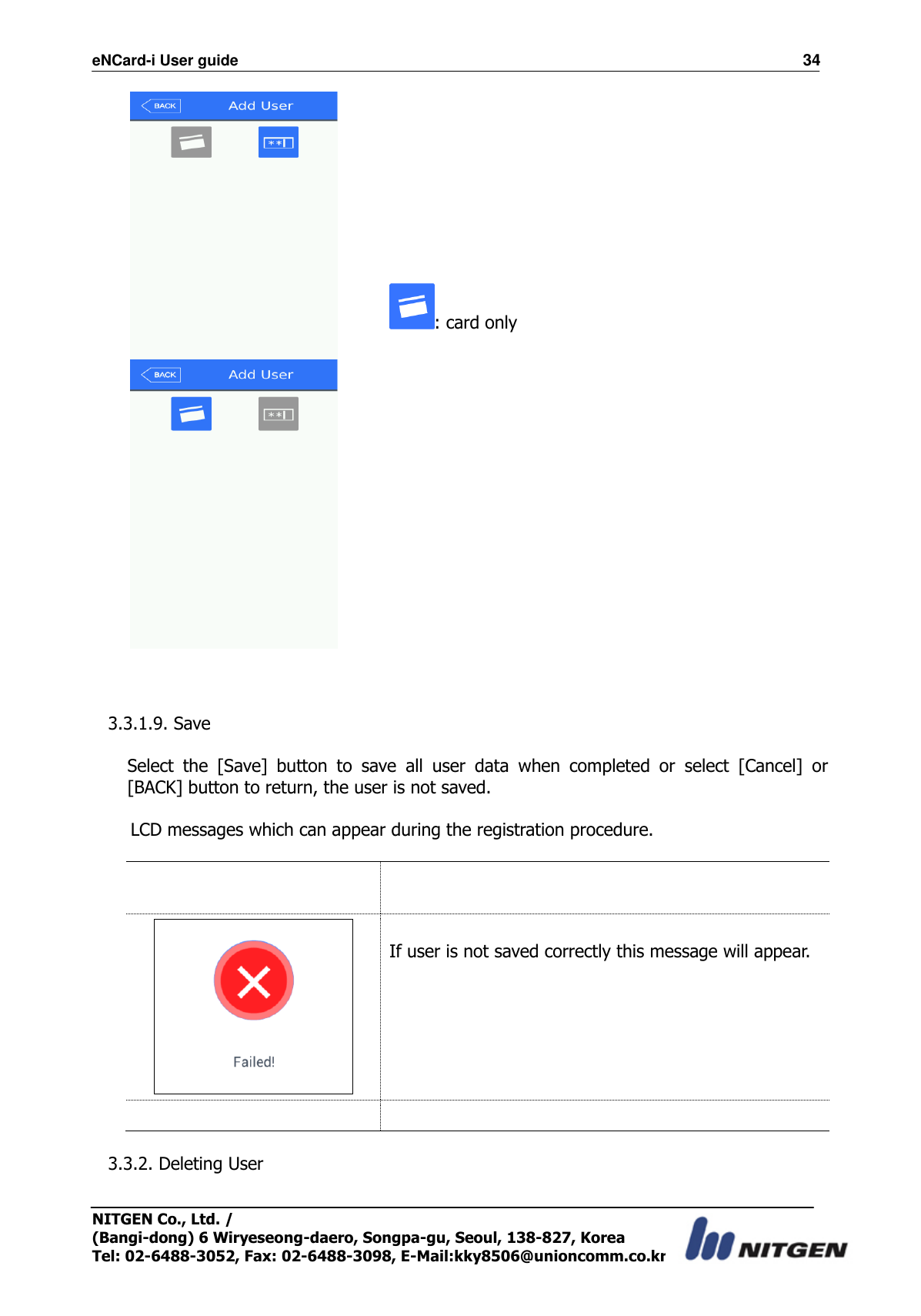 eNCard-i User guide                                                                          34 NITGEN Co., Ltd. /   (Bangi-dong) 6 Wiryeseong-daero, Songpa-gu, Seoul, 138-827, Korea Tel: 02-6488-3052, Fax: 02-6488-3098, E-Mail:kky8506@unioncomm.co.kr            : card only                  3.3.1.9. Save  Select  the  [Save]  button  to  save  all  user  data  when  completed  or  select  [Cancel]  or [BACK] button to return, the user is not saved.  LCD messages which can appear during the registration procedure.       If user is not saved correctly this message will appear.      3.3.2. Deleting User  