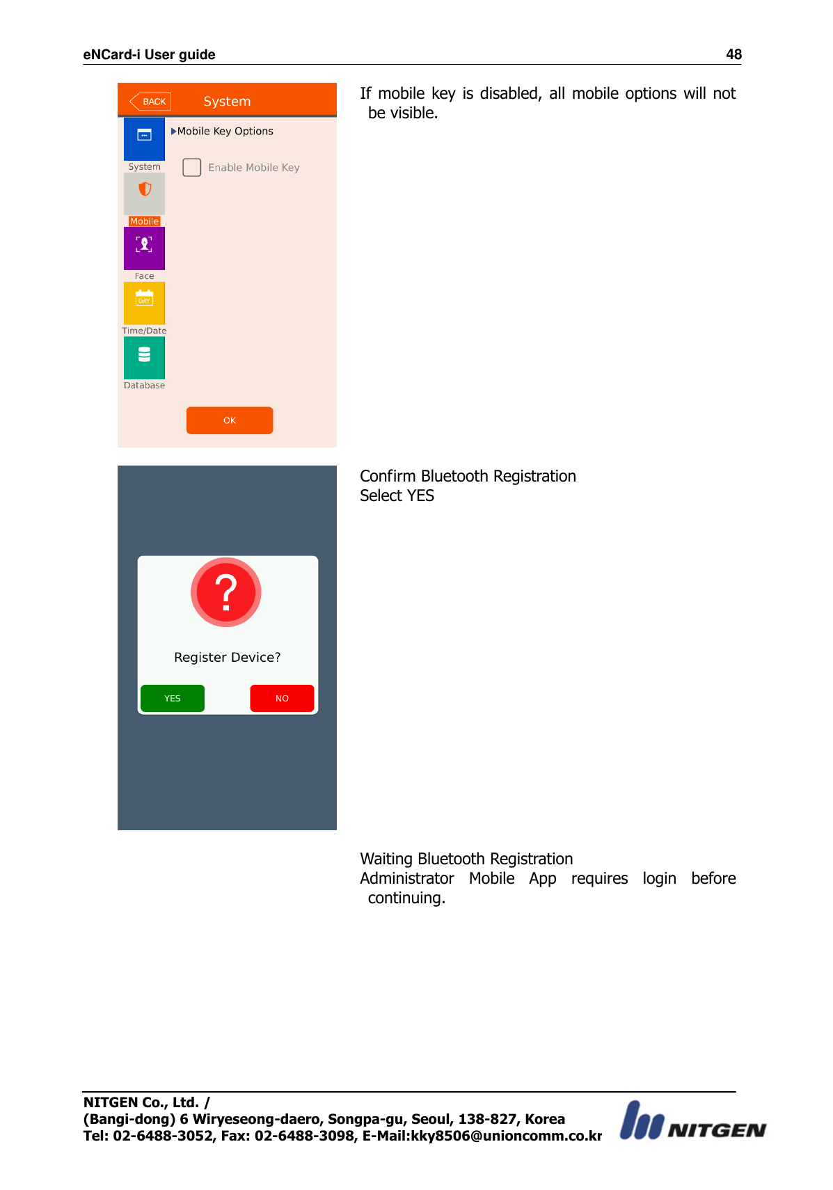 eNCard-i User guide                                                                          48 NITGEN Co., Ltd. /   (Bangi-dong) 6 Wiryeseong-daero, Songpa-gu, Seoul, 138-827, Korea Tel: 02-6488-3052, Fax: 02-6488-3098, E-Mail:kky8506@unioncomm.co.kr  If mobile key is disabled,  all  mobile  options  will not be visible.    Confirm Bluetooth Registration Select YES    Waiting Bluetooth Registration Administrator  Mobile  App  requires  login  before continuing. 