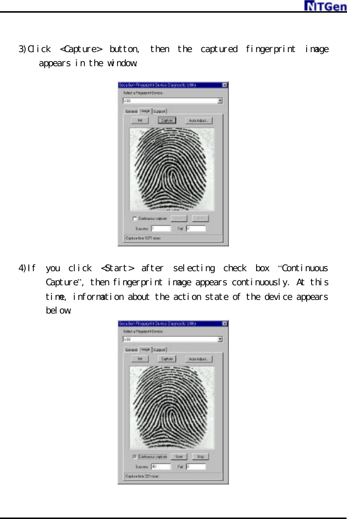      3)Click &lt;Capture&gt; button, then the captured fingerprint image appears in the window.   4)If you click &lt;Start&gt; after selecting check box “Continuous Capture”, then fingerprint image appears continuously. At this time, information about the action state of the device appears below.   