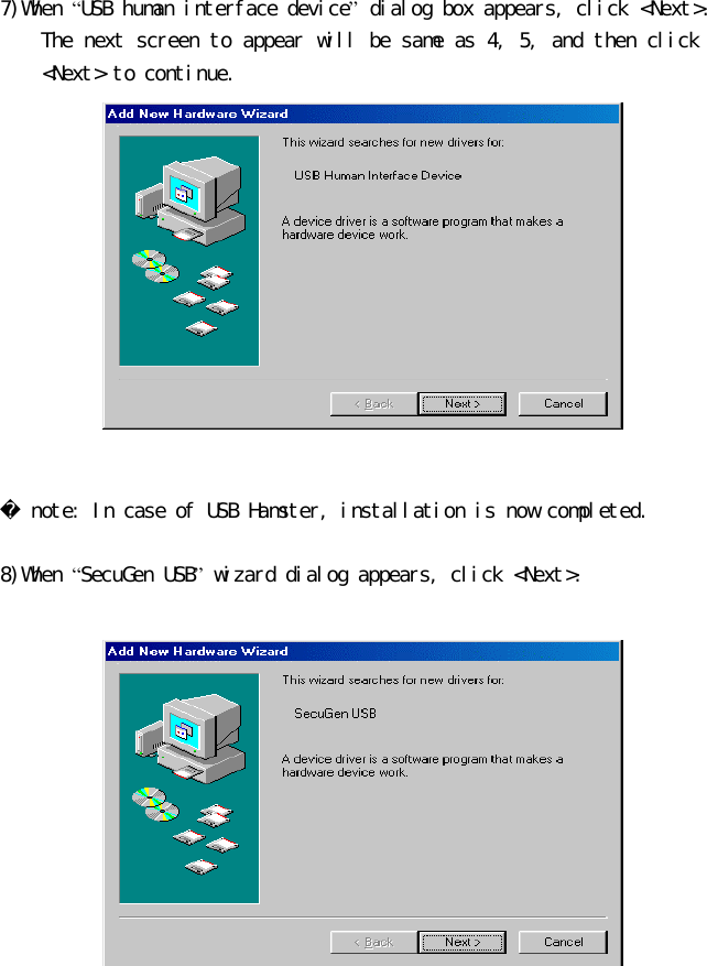  7)When “USB human interface device” dialog box appears, click &lt;Next&gt;. The next screen to appear will be same as 4, 5, and then click &lt;Next&gt; to continue.    note: In case of USB Hamster, installation is now completed.  8)When “SecuGen USB” wizard dialog appears, click &lt;Next&gt;.   