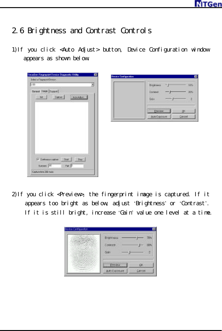      2.6 Brightness and Contrast Controls  1)If you click &lt;Auto Adjust&gt; button, Device Configuration window appears as shown below.               2)If you click &lt;Preview&gt;, the fingerprint image is captured. If it appears too bright as below, adjust ‘Brightness’ or ‘Contrast’. If it is still bright, increase ‘Gain’ value one level at a time.      