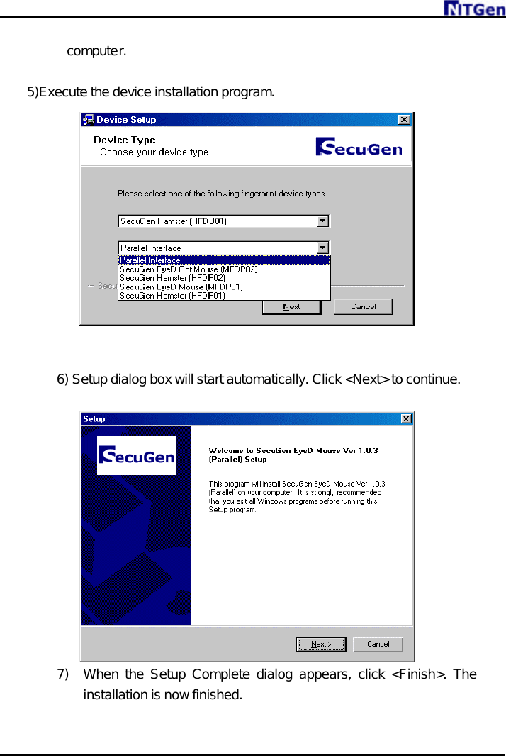     computer.    5)Execute the device installation program.     6) Setup dialog box will start automatically. Click &lt;Next&gt; to continue.  7) When the Setup Complete dialog appears, click &lt;Finish&gt;. The installation is now finished. 