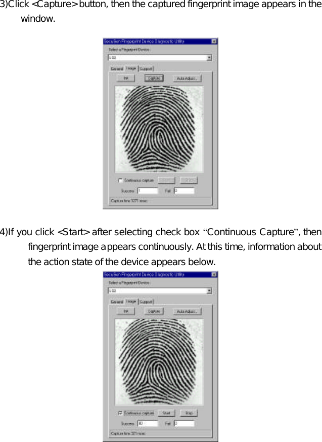  3)Click &lt;Capture&gt; button, then the captured fingerprint image appears in the window.    4)If you click &lt;Start&gt; after selecting check box “Continuous Capture”, then fingerprint image appears continuously. At this time, information about the action state of the device appears below.     