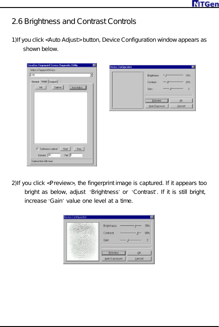     2.6 Brightness and Contrast Controls  1)If you click &lt;Auto Adjust&gt; button, Device Configuration window appears as shown below.               2)If you click &lt;Preview&gt;, the fingerprint image is captured. If it appears too bright as below, adjust  ‘Brightness’ or  ‘Contrast’. If it is still bright, increase ‘Gain’ value one level at a time.      