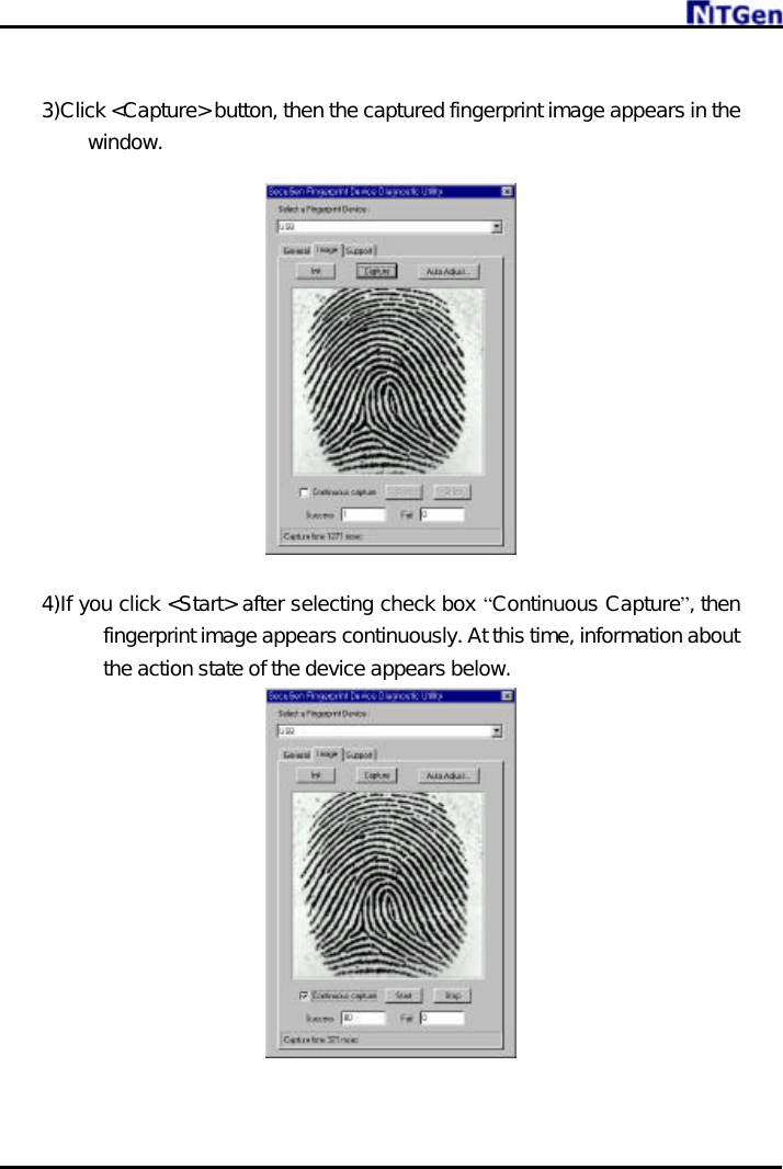      3)Click &lt;Capture&gt; button, then the captured fingerprint image appears in the window.    4)If you click &lt;Start&gt; after selecting check box “Continuous Capture”, then fingerprint image appears continuously. At this time, information about the action state of the device appears below.     