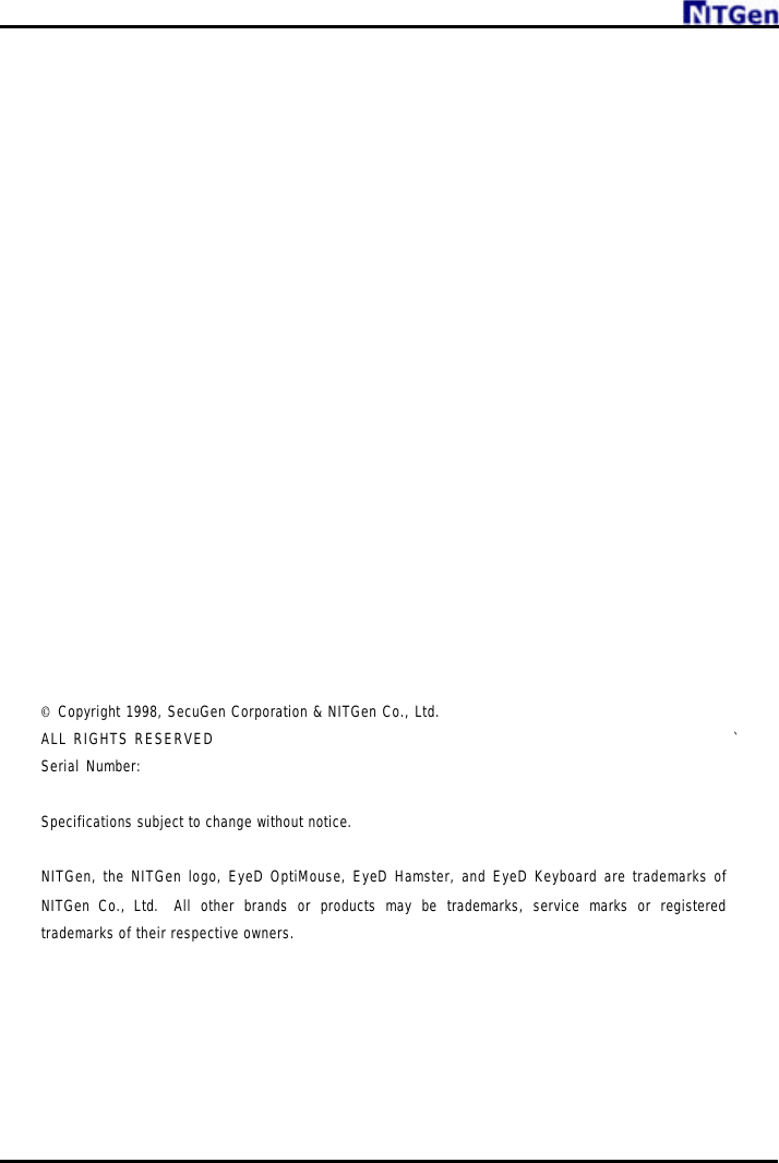                         © Copyright 1998, SecuGen Corporation &amp; NITGen Co., Ltd.  ALL RIGHTS RESERVED  ` Serial Number:  Specifications subject to change without notice.   NITGen, the NITGen logo, EyeD OptiMouse, EyeD Hamster, and EyeD Keyboard are trademarks of NITGen Co., Ltd.  All other brands or products may be trademarks, service marks or registered trademarks of their respective owners.      