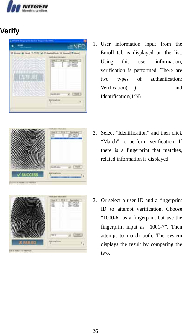   26Verify  1. User information input from the Enroll tab is displayed on the list. Using this user information, verification is performed. There are two types of authentication: Verification(1:1) and Identification(1:N).  2.  Select “Identification” and then click “Match” to perform verification. If there is a fingerprint that matches, related information is displayed.    3.  Or select a user ID and a fingerprint ID to attempt verification. Choose “1000-6” as a fingerprint but use the fingerprint input as “1001-7”. Then attempt to match both. The system displays the result by comparing the two. 