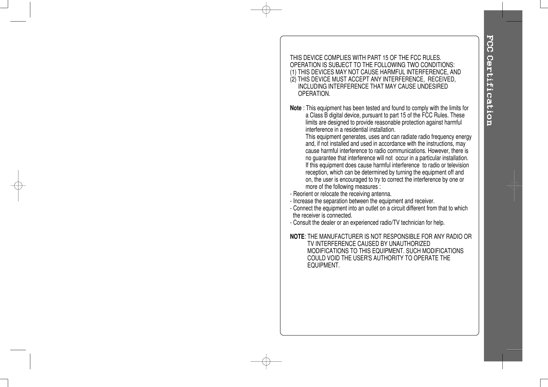 THIS DEVICE COMPLIES WITH PART 15 OF THE FCC RULES.OPERATION IS SUBJECT TO THE FOLLOWING TWO CONDITIONS:(1) THIS DEVICES MAY NOT CAUSE HARMFUL INTERFERENCE, AND(2) THIS DEVICE MUST ACCEPT ANY INTERFERENCE, RECEIVED,INCLUDING INTERFERENCE THAT MAY CAUSE UNDESIREDOPERATION.Note : This equipment has been tested and found to comply with the limits fora Class B digital device, pursuant to part 15 of the FCC Rules. Theselimits are designed to provide reasonable protection against harmfulinterference in a residential installation.This equipment generates, uses and can radiate radio frequency energyand, if not installed and used in accordance with the instructions, maycause harmful interference to radio communications. However, there isno guarantee that interference will not occur in a particular installation.If this equipment does cause harmful interference to radio or televisionreception, which can be determined by turning the equipment off andon, the user is encouraged to try to correct the interference by one ormore of the following measures :- Reorient or relocate the receiving antenna.- Increase the separation between the equipment and receiver.- Connect the equipment into an outlet on a circuit different from that to whichthe receiver is connected.- Consult the dealer or an experienced radio/TV technician for help.NOTE: THE MANUFACTURER IS NOT RESPONSIBLE FOR ANY RADIO ORTV INTERFERENCE CAUSED BY UNAUTHORIZEDMODIFICATIONS TO THIS EQUIPMENT. SUCH MODIFICATIONS COULD VOID THE USER&apos;S AUTHORITY TO OPERATE THEEQUIPMENT.