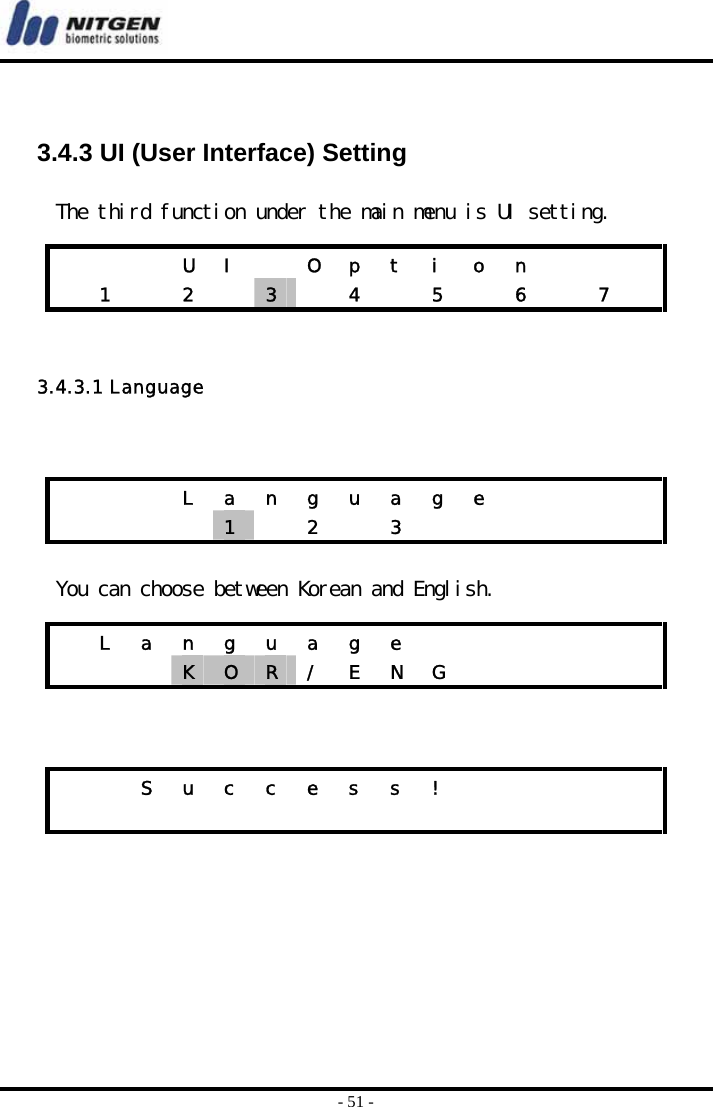  - 51 -   3.4.3 UI (User Interface) Setting  The third function under the main menu is UI setting.   3.4.3.1 Language    You can choose between Korean and English.        U I  O p t i o n     1  2  3   4  5  6  7        L  a  n  g  u  a  g  e             1   2  3         L a n g u a g e               K  O  R  /  E  N  G               S u c c e s s !                         