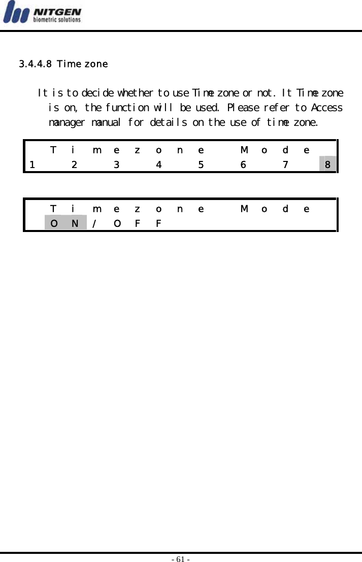  - 61 -  3.4.4.8  Time zone  It is to decide whether to use Time zone or not. It Time zone is on, the function will be used. Please refer to Access manager manual for details on the use of time zone.        T i m e z o n e   M o d e  1    2    3    4    5    6    7    8  T i m e z o n e   M o d e   O  N  /  O  F  F                 