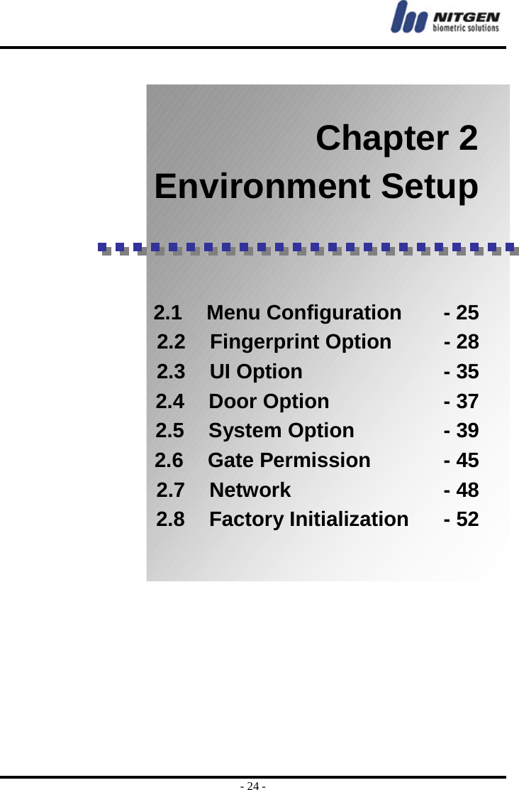  - 24 -   Chapter 2 Environment Setup    2.1  Menu Configuration    - 25 2.2  Fingerprint Option     - 28 2.3  UI Option              - 35 2.4  Door Option           - 37 2.5 System Option         - 39 2.6  Gate Permission       - 45 2.7  Network               - 48 2.8 Factory Initialization    - 52     