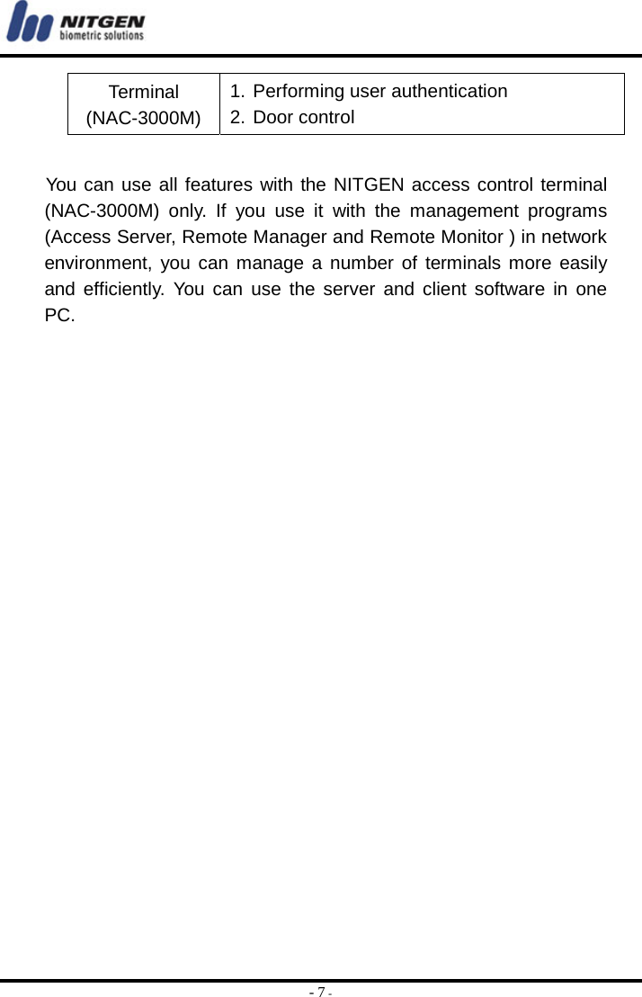  - 7 - Terminal (NAC-3000M) 1. Performing user authentication 2. Door control       You can use all features with the NITGEN access control terminal (NAC-3000M) only. If you use it with the management programs (Access Server, Remote Manager and Remote Monitor ) in network environment, you can manage a number of terminals more easily and efficiently. You can use the server and client software in one PC. 