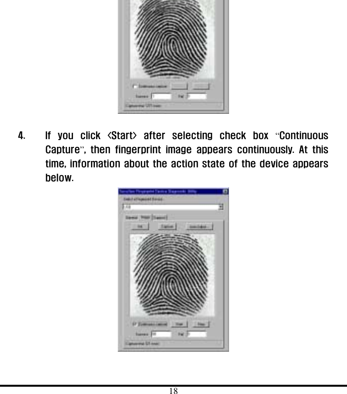  18  4.  If you click &lt;Start&gt; after selecting check box “Continuous Capture”, then fingerprint image appears continuously. At this time, information about the action state of the device appears below.   