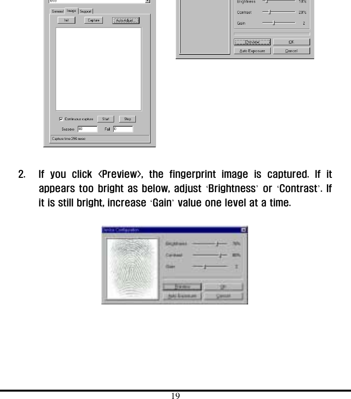  19             2.  If you click &lt;Preview&gt;, the fingerprint image is captured. If it appears too bright as below, adjust ‘Brightness’ or ‘Contrast’. If it is still bright, increase ‘Gain’ value one level at a time.          