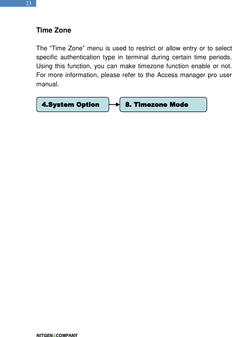   23 Time Zone  The “Time Zone” menu is used to restrict or allow entry or to select specific  authentication  type  in  terminal  during  certain  time  periods. Using this function, you can make timezone function enable or not. For more information, please refer to the Access manager pro user manual.     4.System Option 8. Timezone Mode