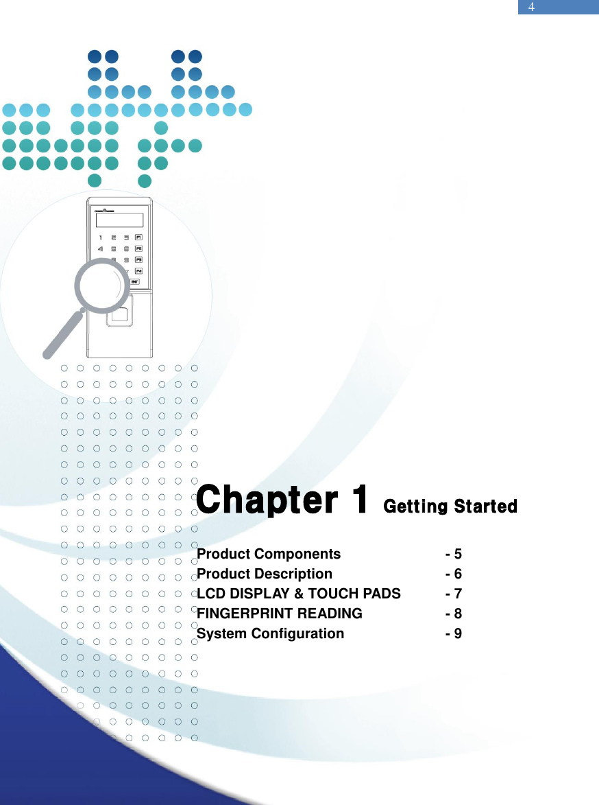   4                Chapter 1 Getting Started  Product Components      - 5 Product Description      - 6 LCD DISPLAY &amp; TOUCH PADS  - 7 FINGERPRINT READING    - 8 System Configuration      - 9     