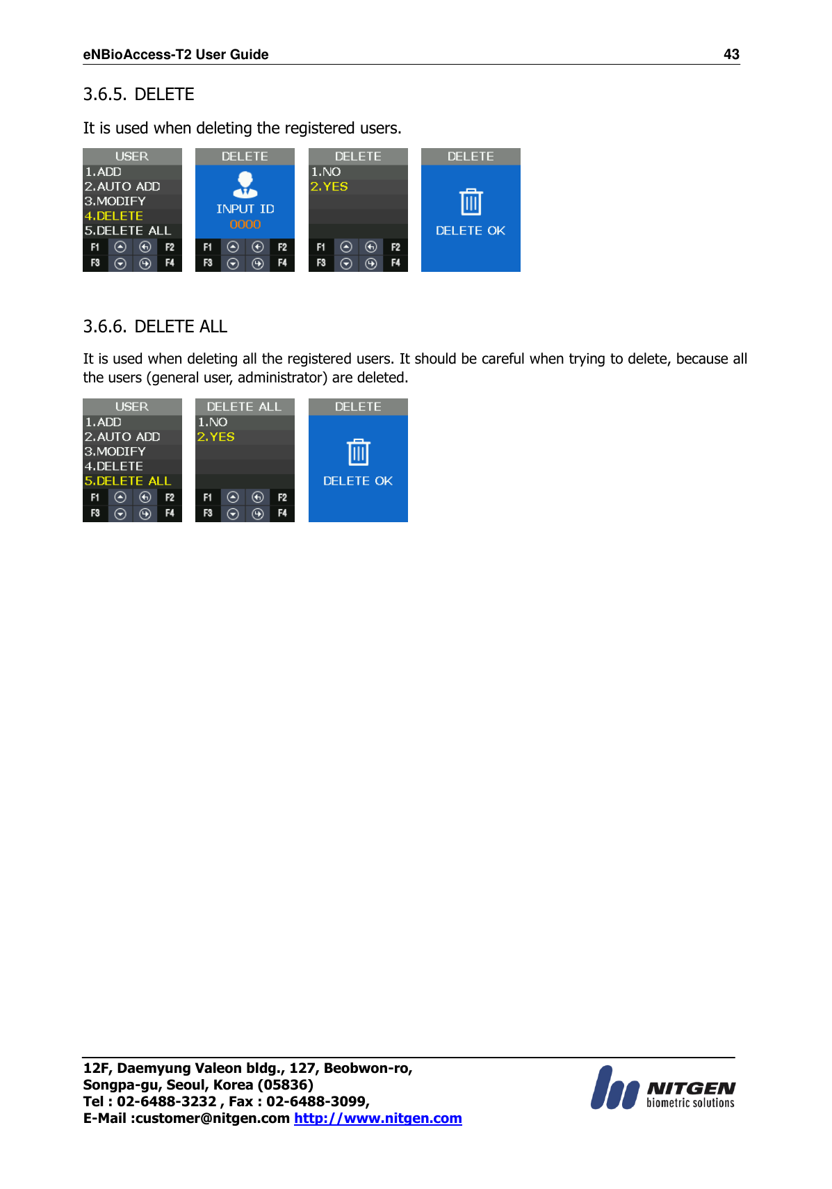 eNBioAccess-T2 User Guide                                                                  43 12F, Daemyung Valeon bldg., 127, Beobwon-ro, Songpa-gu, Seoul, Korea (05836) Tel : 02-6488-3232 , Fax : 02-6488-3099,   E-Mail :customer@nitgen.com http://www.nitgen.com  3.6.5. DELETE  It is used when deleting the registered users.            3.6.6. DELETE ALL  It is used when deleting all the registered users. It should be careful when trying to delete, because all the users (general user, administrator) are deleted.                        