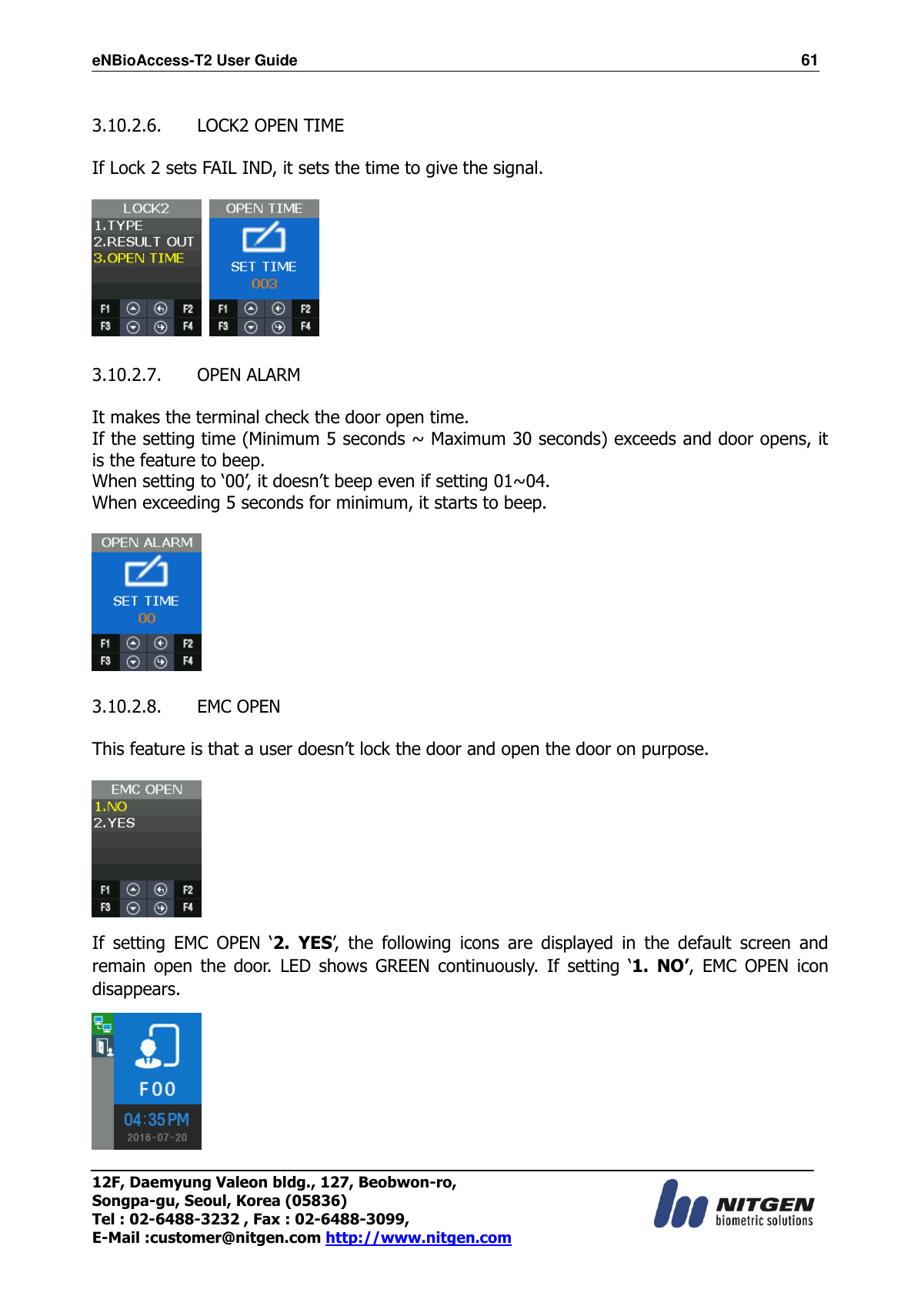 eNBioAccess-T2 User Guide                                                                  61 12F, Daemyung Valeon bldg., 127, Beobwon-ro, Songpa-gu, Seoul, Korea (05836) Tel : 02-6488-3232 , Fax : 02-6488-3099,   E-Mail :customer@nitgen.com http://www.nitgen.com   3.10.2.6.   LOCK2 OPEN TIME  If Lock 2 sets FAIL IND, it sets the time to give the signal.      3.10.2.7.   OPEN ALARM  It makes the terminal check the door open time. If the setting time (Minimum 5 seconds ~ Maximum 30 seconds) exceeds and door opens, it is the feature to beep.   When setting to ‘00’, it doesn’t beep even if setting 01~04. When exceeding 5 seconds for minimum, it starts to beep.    3.10.2.8.   EMC OPEN  This feature is that a user doesn’t lock the door and open the door on purpose.     If  setting  EMC  OPEN  ‘2.  YES’,  the  following  icons  are  displayed  in  the  default  screen  and remain  open  the  door.  LED  shows  GREEN  continuously.  If  setting  ‘1.  NO’,  EMC  OPEN  icon disappears.  