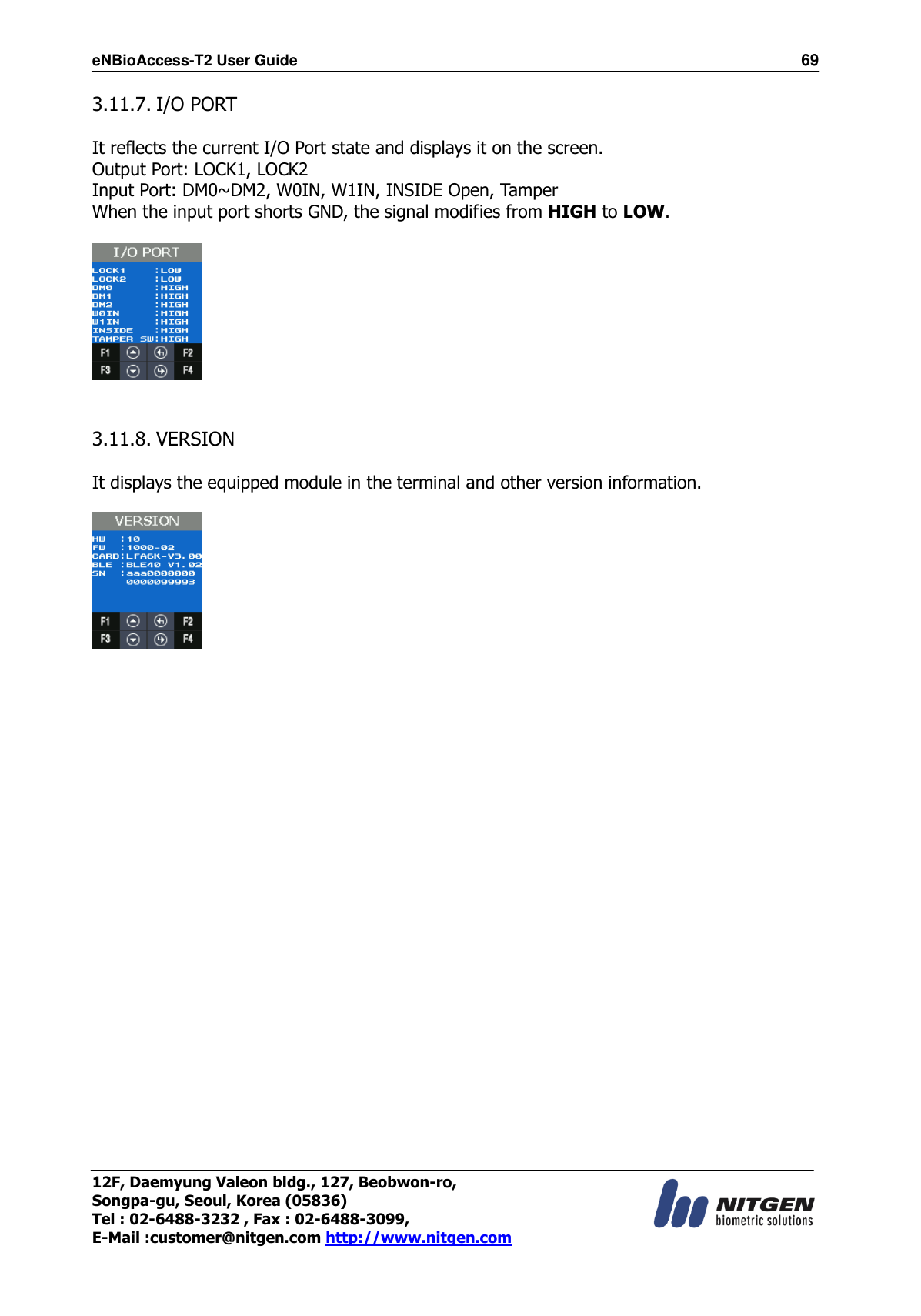 eNBioAccess-T2 User Guide                                                                  69 12F, Daemyung Valeon bldg., 127, Beobwon-ro, Songpa-gu, Seoul, Korea (05836) Tel : 02-6488-3232 , Fax : 02-6488-3099,   E-Mail :customer@nitgen.com http://www.nitgen.com  3.11.7. I/O PORT    It reflects the current I/O Port state and displays it on the screen. Output Port: LOCK1, LOCK2 Input Port: DM0~DM2, W0IN, W1IN, INSIDE Open, Tamper When the input port shorts GND, the signal modifies from HIGH to LOW.     3.11.8. VERSION  It displays the equipped module in the terminal and other version information.                  