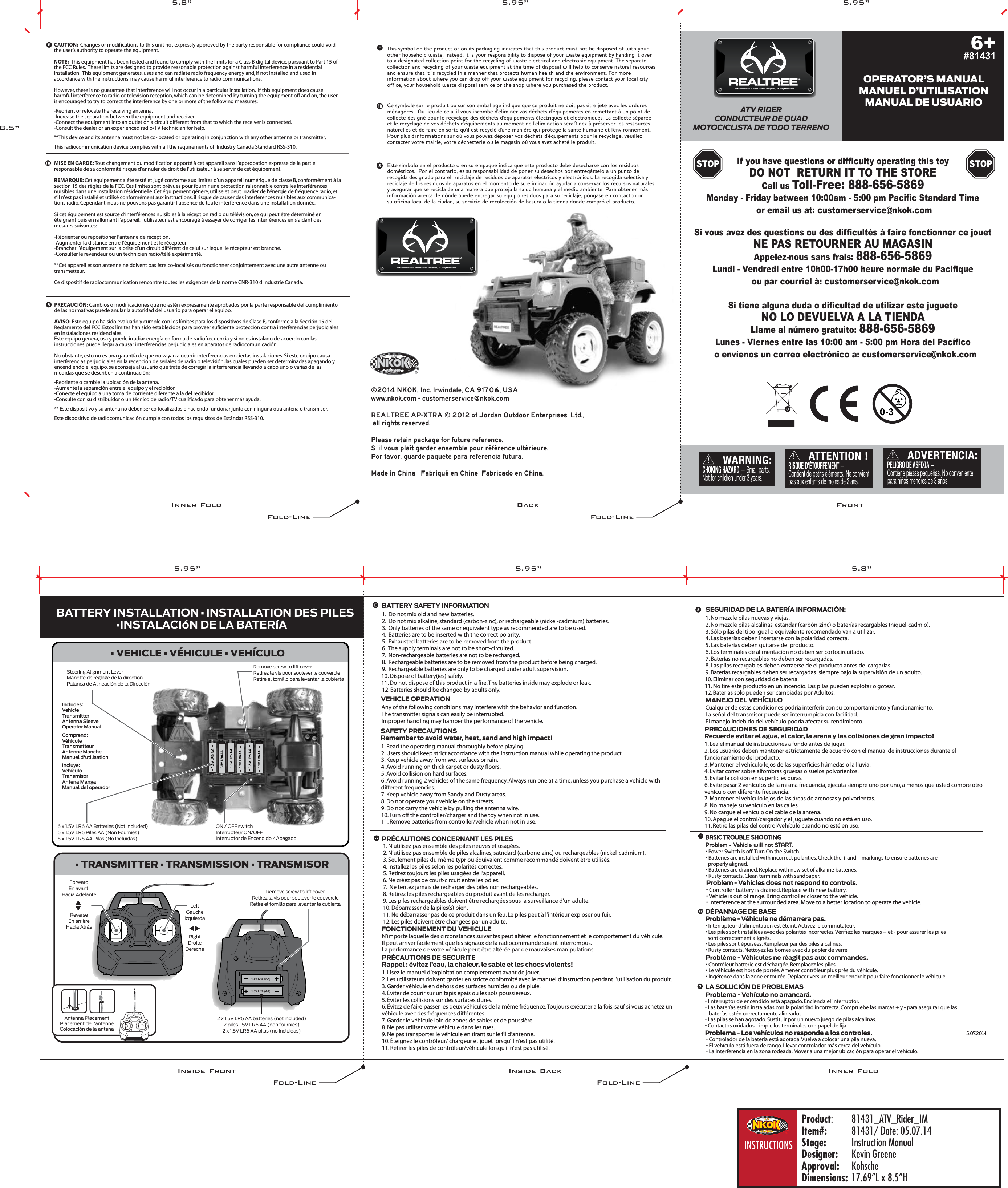 1.5V LR6 (AA)1.5V LR6 (AA)1.5V LR6 AA1.5V LR6 AA1.5V LR6 AA1.5V LR6 AA1.5V LR6 AA1.5V LR6 AACAUTION:  Changes or modifications to this unit not expressly approved by the party responsible for compliance could void the user’s authority to operate the equipment.NOTE:  This equipment has been tested and found to comply with the limits for a Class B digital device, pursuant to Part 15 of the FCC Rules.  These limits are designed to provide reasonable protection against harmful interference in a residential installation.  This equipment generates, uses and can radiate radio frequency energy and, if not installed and used in accordance with the instructions, may cause harmful interference to radio communications.However, there is no guarantee that interference will not occur in a particular installation.  If this equipment does cause harmful interference to radio or television reception, which can be determined by turning the equipment off and on, the user is encouraged to try to correct the interference by one or more of the following measures:-Reorient or relocate the receiving antenna.-Increase the separation between the equipment and receiver.-Connect the equipment into an outlet on a circuit different from that to which the receiver is connected.-Consult the dealer or an experienced radio/TV technician for help.**This device and its antenna must not be co-located or operating in conjunction with any other antenna or transmitter.This radiocommunication device complies with all the requirements of  Industry Canada Standard RSS-310.MISE EN GARDE: Tout changement ou modification apporté à cet appareil sans l’approbation expresse de la partie responsable de sa conformité risque d’annuler de droit de l’utilisateur à se servir de cet équipement.REMARQUE: Cet équipement a été testé et jugé conforme aux limites d’un appareil numérique de classe B, conformément à la section 15 des règles de la FCC. Ces limites sont prévues pour fournir une protection raisonnable contre les interférences nuisibles dans une installation résidentielle. Cet équipement génère, utilise et peut irradier de l’énergie de fréquence radio, et s’il n’est pas installé et utilisé conformément aux instructions, il risque de causer des interférences nuisibles aux communica-tions radio. Cependant, nous ne pouvons pas garantir l’absence de toute interférence dans une installation donnée.Si cet équipement est source d’interférences nuisibles à la réception radio ou télévision, ce qui peut être déterminé en éteignant puis en rallumant l’appareil, l’utilisateur est encouragé à essayer de corriger les interférences en s’aidant des mesures suivantes:-Réorienter ou repositioner l’antenne de réception.-Augmenter la distance entre l’équipement et le récepteur.-Brancher l’équipement sur la prise d’un circuit différent de celui sur lequel le récepteur est branché.-Consulter le revendeur ou un technicien radio/télé expérimenté.**Cet appareil et son antenne ne doivent pas être co-localisés ou fonctionner conjointement avec une autre antenne ou transmetteur.Ce dispositif de radiocommunication rencontre toutes les exigences de la norme CNR-310 d&apos;Industrie Canada.PRECAUCIÓN: Cambios o modificaciones que no estén expresamente aprobados por la parte responsable del cumplimiento de las normativas puede anular la autoridad del usuario para operar el equipo.AVISO: Este equipo ha sido evaluado y cumple con los límites para los dispositivos de Clase B, conforme a la Sección 15 del Reglamento del FCC. Estos límites han sido establecidos para proveer suficiente protección contra interferencias perjudiciales en instalaciones residenciales.Este equipo genera, usa y puede irradiar energía en forma de radiofrecuencia y si no es instalado de acuerdo con las instrucciones puede llegar a causar interferencias perjudiciales en aparatos de radiocomunicación. No obstante, esto no es una garantía de que no vayan a ocurrir interferencias en ciertas instalaciones. Si este equipo causa interferencias perjudiciales en la recepción de señales de radio o televisión, las cuales pueden ser determinadas apagando y encendiendo el equipo, se aconseja al usuario que trate de corregir la interferencia llevando a cabo uno o varias de las medidas que se describen a continuación:-Reoriente o cambie la ubicación de la antena.-Aumente la separación entre el equipo y el recibidor.-Conecte el equipo a una toma de corriente diferente a la del recibidor.-Consulte con su distribuidor o un técnico de radio/TV cualificado para obtener más ayuda.** Este dispositivo y su antena no deben ser co-localizados o haciendo funcionar junto con ninguna otra antena o transmisor.Este dispositivo de radiocomunicación cumple con todos los requisitos de Estándar RSS-310.VEHICLE OPERATIONAny of the following conditions may interfere with the behavior and function.The transmitter signals can easily be interrupted.Improper handling may hamper the performance of the vehicle.SAFETY PRECAUTIONSRemember to avoid water, heat, sand and high impact!1. Read the operating manual thoroughly before playing.2. Users should keep strict accordance with the instruction manual while operating the product.3. Keep vehicle away from wet surfaces or rain.4. Avoid running on thick carpet or dusty floors.5. Avoid collision on hard surfaces.6. Avoid running 2 vehicles of the same frequency. Always run one at a time, unless you purchase a vehicle withdifferent frequencies.7. Keep vehicle away from Sandy and Dusty areas.8. Do not operate your vehicle on the streets.9. Do not carry the vehicle by pulling the antenna wire.10. Turn off the controller/charger and the toy when not in use.11. Remove batteries from controller/vehicle when not in use.1.  Do not mix old and new batteries.2.  Do not mix alkaline, standard (carbon-zinc), or rechargeable (nickel-cadmium) batteries.3.  Only batteries of the same or equivalent type as recommended are to be used.4.  Batteries are to be inserted with the correct polarity.5.  Exhausted batteries are to be removed from the product.6.  The supply terminals are not to be short-circuited.7.  Non-rechargeable batteries are not to be recharged.8.  Rechargeable batteries are to be removed from the product before being charged.9.  Rechargeable batteries are only to be charged under adult supervision.10. Dispose of battery(ies) safely.11. Do not dispose of this product in a fire. The batteries inside may explode or leak.12. Batteries should be changed by adults only. BATTERY SAFETY INFORMATION1. N’utilisez pas ensemble des piles neuves et usagées.2. N’utilisez pas ensemble de piles alcalines, satndard (carbone-zinc) ou rechargeables (nickel-cadmium).3. Seulement piles du même typr ou équivalent comme recommandé doivent être utilisés.4. Installez les piles selon les polarités correctes.5. Retirez toujours les piles usagées de l’appareil.6. Ne créez pas de court-circuit entre les pôles.7.  Ne tentez jamais de recharger des piles non rechargeables.8. Retirez les piles rechargeables du produit avant de les recharger.  9. Les piles rechargeables doivent être rechargées sous la surveillance d’un adulte.10. Débarrasser de la piles(s) bien.11. Ne débarrasser pas de ce produit dans un feu. Le piles peut à l’intérieur exploser ou fuir. 12. Les piles doivent être changées par un adulte.FONCTIONNEMENT DU VEHICULEN’importe laquelle des circonstances suivantes peut altérer le fonctionnement et le comportement du véhicule.Il peut arriver facilement que les signaux de la radiocommande soient interrompus.La performance de votre véhicule peut être altérée par de mauvaises manipulations.PRÉCAUTIONS DE SECURITERappel : évitez l’eau, la chaleur, le sable et les chocs violents!1. Lisez le manuel d’exploitation complètement avant de jouer.2. Les utilisateurs doivent garder en stricte conformité avec le manuel d’instruction pendant l’utilisation du produit.3. Garder véhicule en dehors des surfaces humides ou de pluie.4. Éviter de courir sur un tapis épais ou les sols poussiéreux.5. Éviter les collisions sur des surfaces dures.6. Évitez de faire passer les deux véhicules de la même fréquence. Toujours exécuter a la fois, sauf si vous achetez unvéhicule avec des fréquences différentes.7. Garder le véhicule loin de zones de sables et de poussière.8. Ne pas utiliser votre véhicule dans les rues.9. Ne pas transporter le véhicule en tirant sur le fil d’antenne.10. Éteignez le contrôleur/ chargeur et jouet lorsqu’il n’est pas utilité.11. Retirer les piles de contrôleur/véhicule lorsqu’il n’est pas utilisé.PRÉCAUTIONS CONCERNANT LES PILES• TRANSMITTER • TRANSMISSION • TRANSMISOR• VEHICLE • VÉHICULE • VEHÍCULOBATTERY INSTALLATION •   INSTALLATION DES PILES•INSTALACIóN DE LA BATERíAATV RIDERCONDUCTEUR DE QUADMOTOCICLISTA DE TODO TERRENOREALTREE © 1985 of Jordan Outdoor Enterprises, Ltd., all rights reserved.REALTREE © 1985 of Jordan Outdoor Enterprises, Ltd., all rights reserved.OPERATOR’S MANUALMANUEL D’UTILISATIONMANUAL DE USUARIO6+#81431ADVERTENCIA:PELIGRO DE ASFIXIA—Contiene piezas pequeñas. No conveniente !para niños menores de 3 años.ATTENTION !RISQUE D&apos;ÉTOUFFEMENT—Contient de petits éléments.pas aux enfants de moins de 3 ans.Ne convient !WARNING:CHOKING HAZARD — Small parts.Not for children under 3 years.!STOP STOPIf you have questions or difficulty operating this toyDO NOT  RETURN IT TO THE STORECall us Toll-Free: 888-656-5869Monday - Friday between 10:00am - 5:00 pm Pacific Standard Time or email us at: customerservice@nkok.comSi vous avez des questions ou des difficultés à faire fonctionner ce jouetNE PAS RETOURNER AU MAGASINAppelez-nous sans frais: 888-656-5869Lundi - Vendredi entre 10h00-17h00 heure normale du Pacifique ou par courriel à: customerservice@nkok.comSi tiene alguna duda o dificultad de utilizar este jugueteNO LO DEVUELVA A LA TIENDALlame al número gratuito: 888-656-5869Lunes - Viernes entre las 10:00 am - 5:00 pm Hora del Pacífico o envíenos un correo electrónico a: customerservice@nkok.comProblème - Véhicules ne réagit pas aux commandes.• Contrôleur batterie est déchargée. Remplacez les piles.• Le véhicule est hors de portée. Amener contrôleur plus près du véhicule.• Ingérence dans la zone entourée. Déplacer vers un meilleur endroit pour faire fonctionner le véhicule.• Interrupteur d&apos;alimentation est éteint. Activez le commutateur.• Les piles sont installées avec des polarités incorrectes. Vérifiez les marques + et - pour assurer les piles  sont correctement alignés.• Les piles sont épuisées. Remplacer par des piles alcalines.• Rusty contacts. Nettoyez les bornes avec du papier de verre.Problème - Véhicule ne démarrera pas.• Controller battery is drained. Replace with new battery.• Vehicle is out of range. Bring controller closer to the vehicle.• Interference at the surrounded area. Move to a better location to operate the vehicle. Problem - Vehicles does not respond to controls.• Power Switch is off. Turn On the Switch.• Batteries are installed with incorrect polarities. Check the + and – markings to ensure batteries are  properly aligned.• Batteries are drained. Replace with new set of alkaline batteries.• Rusty contacts. Clean terminals with sandpaper.Problem - Vehicle will not START.DÉPANNAGE DE BASEBASIC TROUBLE SHOOTING• Controlador de la batería está agotada. Vuelva a colocar una pila nueva.• El vehículo está fuera de rango. Llevar controlador más cerca del vehículo.• La interferencia en la zona rodeada. Mover a una mejor ubicación para operar el vehículo.Problema - Los vehículos no responde a los controles.• IInterruptor de encendido está apagado. Encienda el interruptor.• Las baterías están instaladas con la polaridad incorrecta. Compruebe las marcas + y - para asegurar que las   baterías estén correctamente alineados.• Las pilas se han agotado. Sustituir por un nuevo juego de pilas alcalinas.• Contactos oxidados. Limpie los terminales con papel de lija.Problema - Vehículo no arrancará.LA SOLUCIÓN DE PROBLEMAS5.07.2014MANEJO DEL VEHÍCULOCualquier de estas condiciones podría interferir con su comportamiento y funcionamiento.La señal del transmisor puede ser interrumpida con facilidad.El manejo indebido del vehículo podría afectar su rendimiento. PRECAUCIONES DE SEGURIDADRecuerde evitar el agua, el calor, la arena y las colisiones de gran impacto!1. Lea el manual de instrucciones a fondo antes de jugar.2. Los usuarios deben mantener estrictamente de acuerdo con el manual de instrucciones durante elfuncionamiento del producto.3. Mantener el vehículo lejos de las superficies húmedas o la lluvia.4. Evitar correr sobre alfombras gruesas o suelos polvorientos.5. Evitar la colisión en superficies duras.6. Evite pasar 2 vehículos de la misma frecuencia, ejecuta siempre uno por uno, a menos que usted compre otrovehículo con diferente frecuencia. 7. Mantener el vehículo lejos de las áreas de arenosas y polvorientas.8. No maneje su vehículo en las calles.9. No cargue el vehículo del cable de la antena.10. Apague el control/cargador y el juguete cuando no está en uso.11. Retire las pilas del control/vehículo cuando no esté en uso.12. Baterias solo pueden ser cambiadas por Adultos.1. No mezcle pilas nuevas y viejas.2. No mezcle pilas alcalinas, estándar (carbón-zinc) o baterías recargables (níquel-cadmio).3. Sólo pilas del tipo igual o equivalente recomendado van a utilizar.4. Las baterías deben insertarse con la polaridad correcta.5. Las baterías deben quitarse del producto.6. Los terminales de alimentación no deben ser cortocircuitado.7. Baterías no recargables no deben ser recargadas.8. Las pilas recargables deben extraerse de el producto antes de  cargarlas.9. Baterías recargables deben ser recargadas  siempre bajo la supervisión de un adulto.10. Eliminar con seguridad de batería.11. No tire este producto en un incendio. Las pilas pueden explotar o gotear.SEGURIDAD DE LA BATERÍA INFORMACIÓN:This symbol on the product or on its packaging indicates that this product must not be disposed of with your other household waste. Instead, it is your responsibility to dispose of your waste equipment by handing it over to a designated collection point for the recycling of waste electrical and electronic equipment. The separate collection and recycling of your waste equipment at the time of disposal will help to conserve natural resources and ensure that it is recycled in a manner that protects human health and the environment. For more information about where you can drop off your waste equipment for recycling, please contact your local city office, your household waste disposal service or the shop where you purchased the product. Ce symbole sur le produit ou sur son emballage indique que ce produit ne doit pas être jeté avec les ordures ménagères.  Au lieu de cela, il vous incombe d&apos;éliminer vos déchets d&apos;équipements en remettant à un point de collecte désigné pour le recyclage des déchets d&apos;équipements électriques et électroniques. La collecte séparée et le recyclage de vos déchets d&apos;équipements au moment de l&apos;élimination seraAidez à préserver les ressources naturelles et de faire en sorte qu&apos;il est recyclé d&apos;une manière qui protège la santé humaine et l&apos;environnement. Pour plus d&apos;informations sur où vous pouvez déposer vos déchets d&apos;équipements pour le recyclage, veuillez contacter votre mairie, votre déchetterie ou le magasin où vous avez acheté le produit.Este símbolo en el producto o en su empaque indica que este producto debe desecharse con los residuos domésticos.  Por el contrario, es su responsabilidad de poner su desechos por entregárselo a un punto de recogida designado para el  reciclaje de residuos de aparatos eléctricos y electrónicos. La recogida selectiva y reciclaje de los residuos de aparatos en el momento de su eliminación ayudar a conservar los recursos naturales y asegurar que se recicla de una manera que proteja la salud humana y el medio ambiente. Para obtener más información acerca de dónde puede entregar su equipo residuos para su reciclaje, póngase en contacto con su oficina local de la ciudad, su servicio de recolección de basura o la tienda donde compró el producto.Antenna PlacementPlacement de l&apos;antenneColocación de la antenaIncludes:VehicleTransmitterAntenna SleeveOperator ManualComprend:VéhiculeTransmetteurAntenne MancheManuel d&apos;utilisationIncluye:VehículoTransmisorAntena MangaManual del operador2 x 1.5V LR6 AA batteries (not included)2 piles 1.5V LR6 AA (non fournies)2 x 1.5V LR6 AA pilas (no incluidas)Remove screw to li coverRetirez la vis pour soulever le couvercleRetire el tornillo para levantar la cubiertaRightDroiteDerecheLeGaucheIzquierdaForwardEn avant Hacia AdelanteReverseEn arrièreHacia AtrásON / OFF switchInterrupteur ON/OFFInterruptor de Encendido / ApagadoRemove screw to li coverRetirez la vis pour soulever le couvercleRetire el tornillo para levantar la cubierta6 x 1.5V LR6 AA Batteries (Not Included)6 x 1.5V LR6 Piles AA (Non Fournies)6 x 1.5V LR6 AA Pilas (No Incluidas)Steering Alignment LeverManette de réglage de la directionPalanca de Alineación de la Dirección©2014 NKOK, Inc. Irwindale, CA 91706, USAwww.nkok.com - customerservice@nkok.comREALTREE AP-XTRA © 2012 of Jordan Outdoor Enterprises, Ltd., all rights reserved.Please retain package for future reference.S&apos;il vous plaît garder ensemble pour référence ultérieure.Por favor, guarde paquete para referencia futura.Made in China   Fabriqué en Chine  Fabricado en China.FrontInside Front Inside BackBackInner FoldInner Fold5.95”5.8”8.5”5.95”Product: 81431_ATV_Rider_IMItem#: 81431/ Date: 05.07.14Stage:  Instruction ManualDesigner:  Kevin GreeneApproval: KohscheDimensions:  17.69”L x 8.5”HINSTRUCTIONSFold-Line Fold-LineFold-Line Fold-Line5.95” 5.8”5.95”