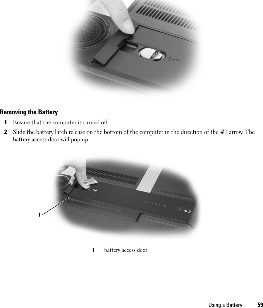 Using a Battery 59Removing the Battery1Ensure that the computer is turned off.2Slide the battery latch release on the bottom of the computer in the direction of the #1 arrow. The battery access door will pop up. 1battery access door1