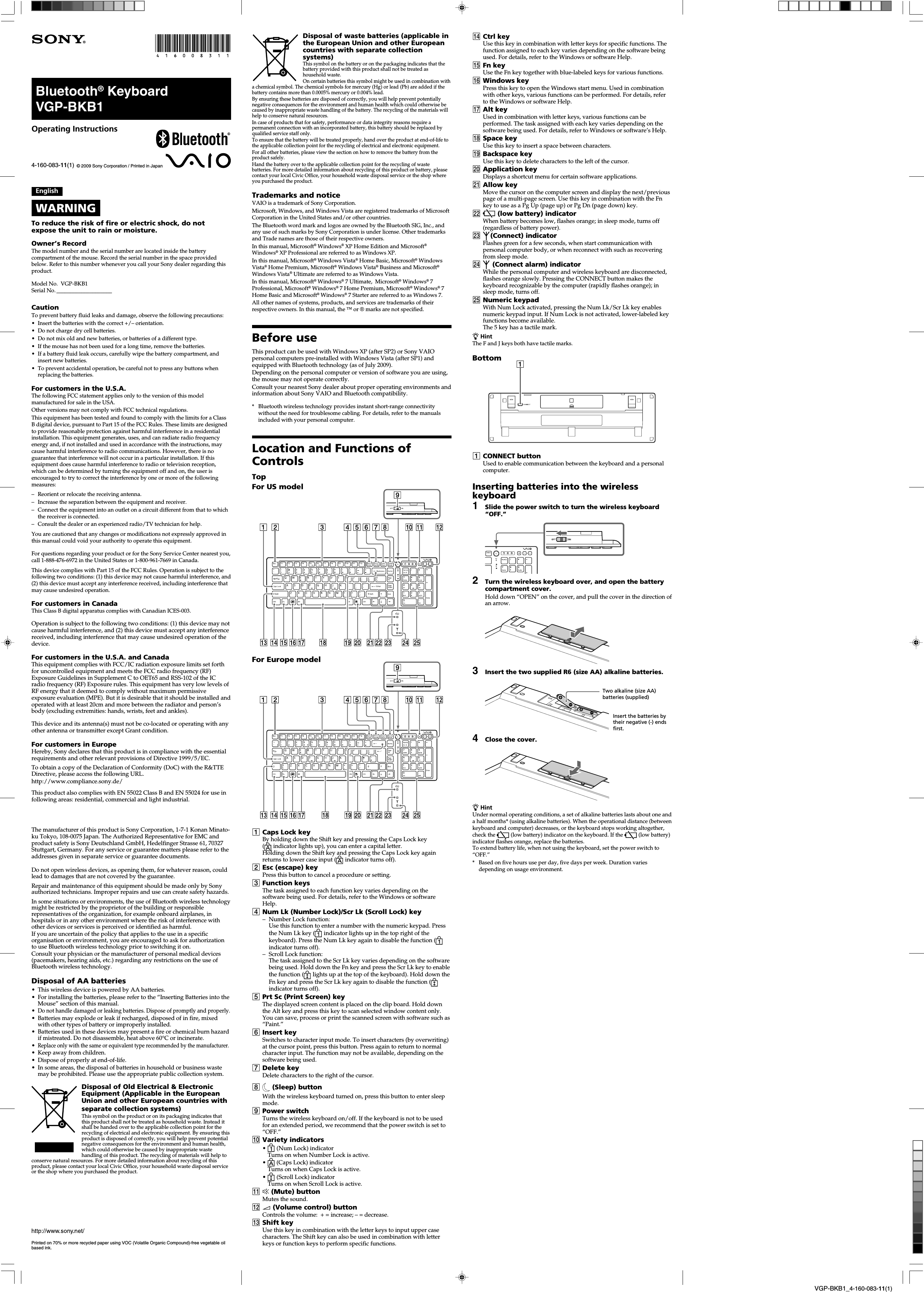 VGP-BMS10 4-155-723-11(1)VGP-BKB1_4-160-083-11(1)qf Ctrl keyUse this key in combination with letter keys for specific functions. Thefunction assigned to each key varies depending on the software beingused. For details, refer to the Windows or software Help.qg Fn keyUse the Fn key together with blue-labeled keys for various functions.qh Windows keyPress this key to open the Windows start menu. Used in combinationwith other keys, various functions can be performed. For details, referto the Windows or software Help.qj Alt keyUsed in combination with letter keys, various functions can beperformed. The task assigned with each key varies depending on thesoftware being used. For details, refer to Windows or software’s Help.qk Space keyUse this key to insert a space between characters.ql Backspace keyUse this key to delete characters to the left of the cursor.w; Application keyDisplays a shortcut menu for certain software applications.wa Allow keyMove the cursor on the computer screen and display the next/previouspage of a multi-page screen. Use this key in combination with the Fnkey to use as a Pg Up (page up) or Pg Dn (page down) key.ws  (low battery) indicatorWhen battery becomes low, flashes orange; in sleep mode, turns off(regardless of battery power).wd (Connect) indicatorFlashes green for a few seconds, when start communication withpersonal computer body, or when reconnect with such as recoveringfrom sleep mode.wf  (Connect alarm) indicatorWhile the personal computer and wireless keyboard are disconnected,flashes orange slowly. Pressing the CONNECT button makes thekeyboard recognizable by the computer (rapidly flashes orange); insleep mode, turns off.wg Numeric keypadWith Num Lock activated, pressing the Num Lk/Scr Lk key enablesnumeric keypad input. If Num Lock is not activated, lower-labeled keyfunctions become available.The 5 key has a tactile mark.z HintThe F and J keys both have tactile marks.Bottom11CONNECT buttonUsed to enable communication between the keyboard and a personalcomputer.Inserting batteries into the wirelesskeyboard1Slide the power switch to turn the wireless keyboard“OFF.”2Turn the wireless keyboard over, and open the batterycompartment cover.Hold down “OPEN” on the cover, and pull the cover in the direction ofan arrow.3Insert the two supplied R6 (size AA) alkaline batteries.4Close the cover.z HintUnder normal operating conditions, a set of alkaline batteries lasts about one anda half months* (using alkaline batteries). When the operational distance (betweenkeyboard and computer) decreases, or the keyboard stops working altogether,check the   (low battery) indicator on the keyboard. If the   (low battery)indicator flashes orange, replace the batteries.To extend battery life, when not using the keyboard, set the power switch to“OFF.”*Based on five hours use per day, five days per week. Duration variesdepending on usage environment.Disposal of waste batteries (applicable inthe European Union and other Europeancountries with separate collectionsystems)This symbol on the battery or on the packaging indicates that thebattery provided with this product shall not be treated ashousehold waste.On certain batteries this symbol might be used in combination witha chemical symbol. The chemical symbols for mercury (Hg) or lead (Pb) are added if thebattery contains more than 0.0005% mercury or 0.004% lead.By ensuring these batteries are disposed of correctly, you will help prevent potentiallynegative consequences for the environment and human health which could otherwise becaused by inappropriate waste handling of the battery. The recycling of the materials willhelp to conserve natural resources.In case of products that for safety, performance or data integrity reasons require apermanent connection with an incorporated battery, this battery should be replaced byqualified service staff only.To ensure that the battery will be treated properly, hand over the product at end-of-life tothe applicable collection point for the recycling of electrical and electronic equipment.For all other batteries, please view the section on how to remove the battery from theproduct safely.Hand the battery over to the applicable collection point for the recycling of wastebatteries. For more detailed information about recycling of this product or battery, pleasecontact your local Civic Office, your household waste disposal service or the shop whereyou purchased the product.Trademarks and noticeVAIO is a trademark of Sony Corporation.Microsoft, Windows, and Windows Vista are registered trademarks of MicrosoftCorporation in the United States and/or other countries.The Bluetooth word mark and logos are owned by the Bluetooth SIG, Inc., andany use of such marks by Sony Corporation is under license. Other trademarksand Trade names are those of their respective owners.In this manual, Microsoft® Windows® XP Home Edition and Microsoft®Windows® XP Professional are referred to as Windows XP.In this manual, Microsoft® Windows Vista® Home Basic, Microsoft® WindowsVista® Home Premium, Microsoft® Windows Vista® Business and Microsoft®Windows Vista® Ultimate are referred to as Windows Vista.In this manual, Microsoft® Windows® 7 Ultimate,  Microsoft® Windows® 7Professional, Microsoft® Windows® 7 Home Premium, Microsoft® Windows® 7Home Basic and Microsoft® Windows® 7 Starter are referred to as Windows 7.All other names of systems, products, and services are trademarks of theirrespective owners. In this manual, the ™ or ® marks are not specified.Before useThis product can be used with Windows XP (after SP2) or Sony VAIOpersonal computers pre-installed with Windows Vista (after SP1) andequipped with Bluetooth technology (as of July 2009).Depending on the personal computer or version of software you are using,the mouse may not operate correctly.Consult your nearest Sony dealer about proper operating environments andinformation about Sony VAIO and Bluetooth compatibility.*Bluetooth wireless technology provides instant short-range connectivitywithout the need for troublesome cabling. For details, refer to the manualsincluded with your personal computer.Location and Functions ofControlsTopFor US modelFor Europe model1Caps Lock keyBy holding down the Shift key and pressing the Caps Lock key( indicator lights up), you can enter a capital letter.Holding down the Shift key and pressing the Caps Lock key againreturns to lower case input (  indicator turns off).2Esc (escape) keyPress this button to cancel a procedure or setting.3Function keysThe task assigned to each function key varies depending on thesoftware being used. For details, refer to the Windows or softwareHelp.4Num Lk (Number Lock)/Scr Lk (Scroll Lock) key–Number Lock function:Use this function to enter a number with the numeric keypad. Pressthe Num Lk key (  indicator lights up in the top right of thekeyboard). Press the Num Lk key again to disable the function (indicator turns off).–Scroll Lock function:The task assigned to the Scr Lk key varies depending on the softwarebeing used. Hold down the Fn key and press the Scr Lk key to enablethe function (  lights up at the top of the keyboard). Hold down theFn key and press the Scr Lk key again to disable the function (indicator turns off).5Prt Sc (Print Screen) keyThe displayed screen content is placed on the clip board. Hold downthe Alt key and press this key to scan selected window content only.You can save, process or print the scanned screen with software such as“Paint.”6Insert keySwitches to character input mode. To insert characters (by overwriting)at the cursor point, press this button. Press again to return to normalcharacter input. The function may not be available, depending on thesoftware being used.7Delete keyDelete characters to the right of the cursor.8 (Sleep) buttonWith the wireless keyboard turned on, press this button to enter sleepmode.9Power switchTurns the wireless keyboard on/off. If the keyboard is not to be usedfor an extended period, we recommend that the power switch is set to“OFF.”q; Variety indicators• (Num Lock) indicatorTurns on when Number Lock is active.• (Caps Lock) indicatorTurns on when Caps Lock is active.• (Scroll Lock) indicatorTurns on when Scroll Lock is active.EnglishWARNINGTo reduce the risk of fire or electric shock, do notexpose the unit to rain or moisture.Owner’s RecordThe model number and the serial number are located inside the batterycompartment of the mouse. Record the serial number in the space providedbelow. Refer to this number whenever you call your Sony dealer regarding thisproduct.Model No. VGP-BKB1Serial No.____________________CautionTo prevent battery fluid leaks and damage, observe the following precautions:•Insert the batteries with the correct +/– orientation.•Do not charge dry cell batteries.•Do not mix old and new batteries, or batteries of a different type.•If the mouse has not been used for a long time, remove the batteries.• If a battery fluid leak occurs, carefully wipe the battery compartment, andinsert new batteries.•To prevent accidental operation, be careful not to press any buttons whenreplacing the batteries.For customers in the U.S.A.The following FCC statement applies only to the version of this modelmanufactured for sale in the USA.Other versions may not comply with FCC technical regulations.This equipment has been tested and found to comply with the limits for a ClassB digital device, pursuant to Part 15 of the FCC Rules. These limits are designedto provide reasonable protection against harmful interference in a residentialinstallation. This equipment generates, uses, and can radiate radio frequencyenergy and, if not installed and used in accordance with the instructions, maycause harmful interference to radio communications. However, there is noguarantee that interference will not occur in a particular installation. If thisequipment does cause harmful interference to radio or television reception,which can be determined by turning the equipment off and on, the user isencouraged to try to correct the interference by one or more of the followingmeasures:–Reorient or relocate the receiving antenna.–Increase the separation between the equipment and receiver.–Connect the equipment into an outlet on a circuit different from that to whichthe receiver is connected.–Consult the dealer or an experienced radio/TV technician for help.You are cautioned that any changes or modifications not expressly approved inthis manual could void your authority to operate this equipment.For questions regarding your product or for the Sony Service Center nearest you,call 1-888-476-6972 in the United States or 1-800-961-7669 in Canada.This device complies with Part 15 of the FCC Rules. Operation is subject to thefollowing two conditions: (1) this device may not cause harmful interference, and(2) this device must accept any interference received, including interference thatmay cause undesired operation.For customers in CanadaThis Class B digital apparatus complies with Canadian ICES-003.Operation is subject to the following two conditions: (1) this device may notcause harmful interference, and (2) this device must accept any interferencereceived, including interference that may cause undesired operation of thedevice.For customers in the U.S.A. and CanadaThis equipment complies with FCC/IC radiation exposure limits set forthfor uncontrolled equipment and meets the FCC radio frequency (RF)Exposure Guidelines in Supplement C to OET65 and RSS-102 of the ICradio frequency (RF) Exposure rules. This equipment has very low levels ofRF energy that it deemed to comply without maximum permissiveexposure evaluation (MPE). But it is desirable that it should be installed andoperated with at least 20cm and more between the radiator and person’sbody (excluding extremities: hands, wrists, feet and ankles).This device and its antenna(s) must not be co-located or operating with anyother antenna or transmitter except Grant condition.For customers in EuropeHereby, Sony declares that this product is in compliance with the essentialrequirements and other relevant provisions of Directive 1999/5/EC.To obtain a copy of the Declaration of Conformity (DoC) with the R&amp;TTEDirective, please access the following URL.http://www.compliance.sony.de/This product also complies with EN 55022 Class B and EN 55024 for use infollowing areas: residential, commercial and light industrial.The manufacturer of this product is Sony Corporation, 1-7-1 Konan Minato-ku Tokyo, 108-0075 Japan. The Authorized Representative for EMC andproduct safety is Sony Deutschland GmbH, Hedelfinger Strasse 61, 70327Stuttgart, Germany. For any service or guarantee matters please refer to theaddresses given in separate service or guarantee documents.Do not open wireless devices, as opening them, for whatever reason, couldlead to damages that are not covered by the guarantee.Repair and maintenance of this equipment should be made only by Sonyauthorized technicians. Improper repairs and use can create safety hazards.In some situations or environments, the use of Bluetooth wireless technologymight be restricted by the proprietor of the building or responsiblerepresentatives of the organization, for example onboard airplanes, inhospitals or in any other environment where the risk of interference withother devices or services is perceived or identified as harmful.If you are uncertain of the policy that applies to the use in a specificorganisation or environment, you are encouraged to ask for authorizationto use Bluetooth wireless technology prior to switching it on.Consult your physician or the manufacturer of personal medical devices(pacemakers, hearing aids, etc.) regarding any restrictions on the use ofBluetooth wireless technology.Disposal of AA batteries• This wireless device is powered by AA batteries.•For installing the batteries, please refer to the “Inserting Batteries into theMouse” section of this manual.•Do not handle damaged or leaking batteries. Dispose of promptly and properly.•Batteries may explode or leak if recharged, disposed of in fire, mixedwith other types of battery or improperly installed.•Batteries used in these devices may present a fire or chemical burn hazardif mistreated. Do not disassemble, heat above 60°C or incinerate.•Replace only with the same or equivalent type recommended by the manufacturer.•Keep away from children.•Dispose of properly at end-of-life.• In some areas, the disposal of batteries in household or business wastemay be prohibited. Please use the appropriate public collection system.Disposal of Old Electrical &amp; ElectronicEquipment (Applicable in the EuropeanUnion and other European countries withseparate collection systems)This symbol on the product or on its packaging indicates thatthis product shall not be treated as household waste. Instead itshall be handed over to the applicable collection point for therecycling of electrical and electronic equipment. By ensuring thisproduct is disposed of correctly, you will help prevent potentialnegative consequences for the environment and human health,which could otherwise be caused by inappropriate wastehandling of this product. The recycling of materials will help toconserve natural resources. For more detailed information about recycling of thisproduct, please contact your local Civic Office, your household waste disposal serviceor the shop where you purchased the product.Bluetooth® KeyboardVGP-BKB1Operating Instructions© 2009 Sony Corporation / Printed in Japan4-160-083-11(1)Printed on 70% or more recycled paper using VOC (Volatile Organic Compound)-free vegetable oilbased ink.Two alkaline (size AA)batteries (supplied)Insert the batteries bytheir negative (-) endsfirst.qa % (Mute) buttonMutes the sound.qs 2 (Volume control) buttonControls the volume:  + = increase; – = decrease.qd Shift keyUse this key in combination with the letter keys to input upper casecharacters. The Shift key can also be used in combination with letterkeys or function keys to perform specific functions.